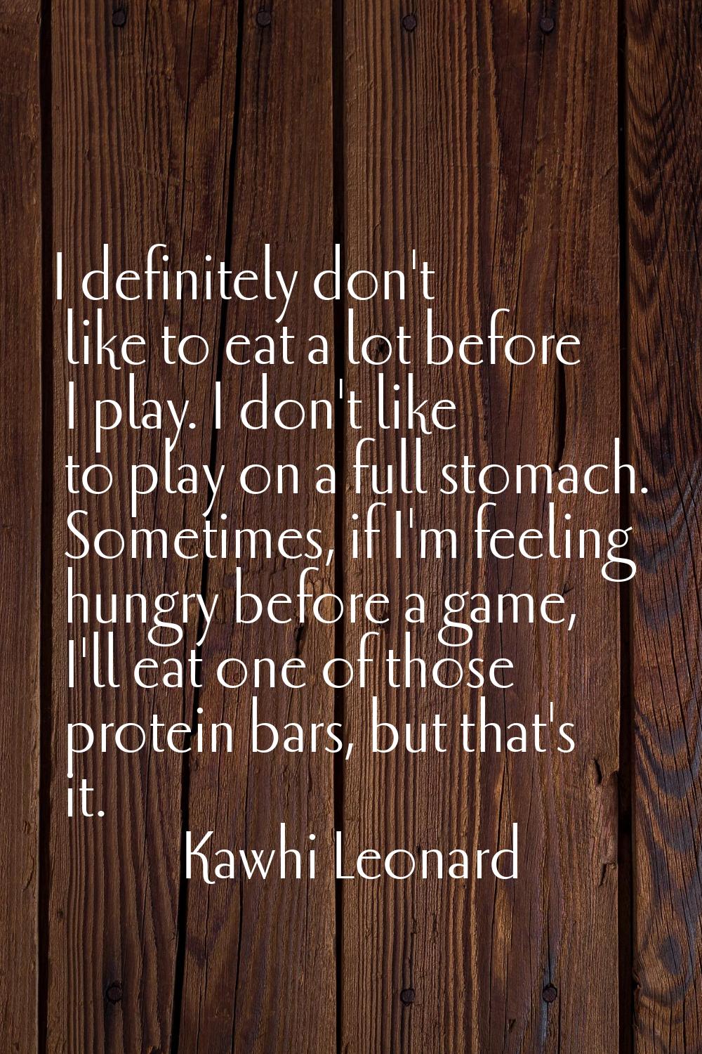 I definitely don't like to eat a lot before I play. I don't like to play on a full stomach. Sometim