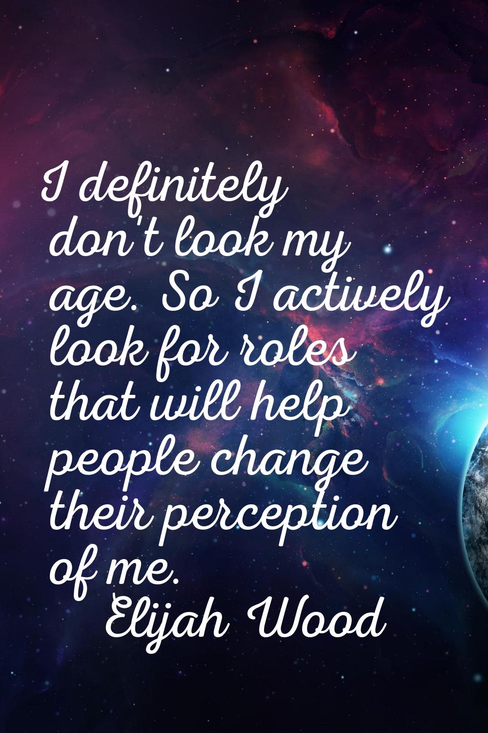 I definitely don't look my age. So I actively look for roles that will help people change their per