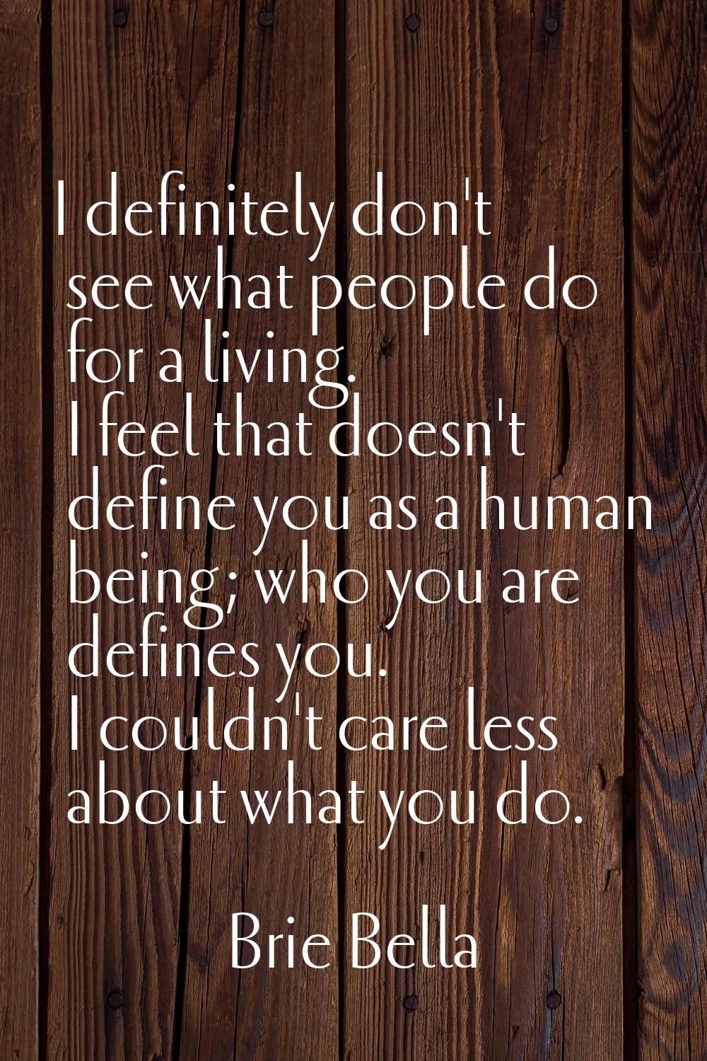 I definitely don't see what people do for a living. I feel that doesn't define you as a human being