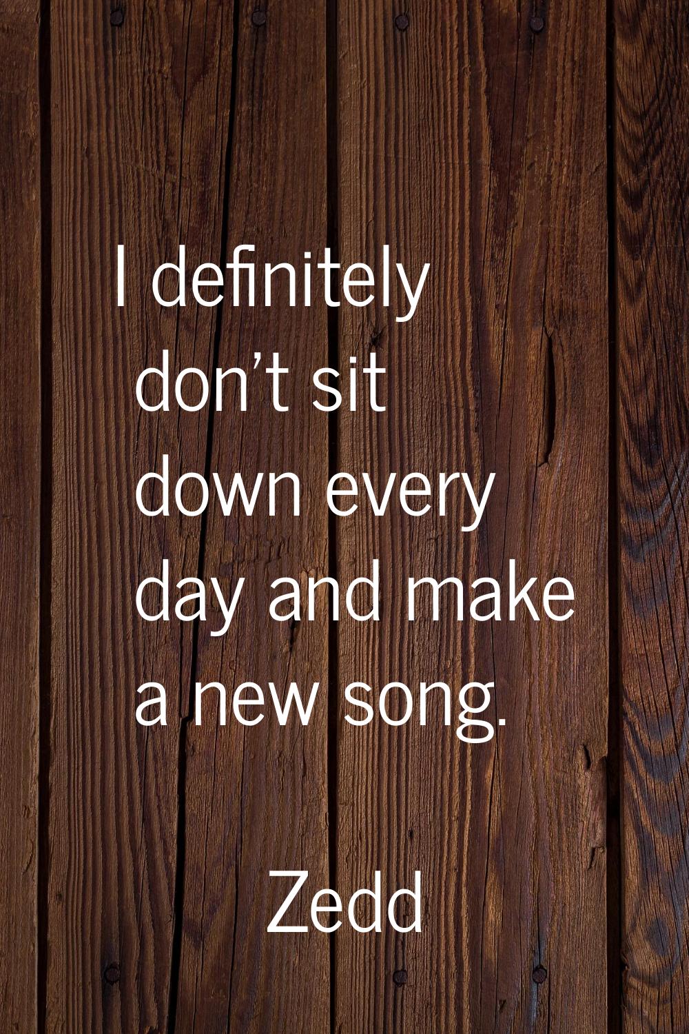 I definitely don't sit down every day and make a new song.
