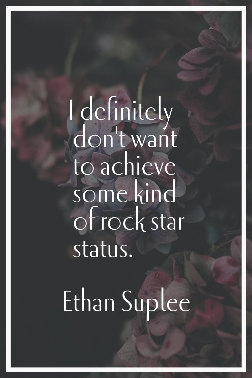 I definitely don't want to achieve some kind of rock star status.