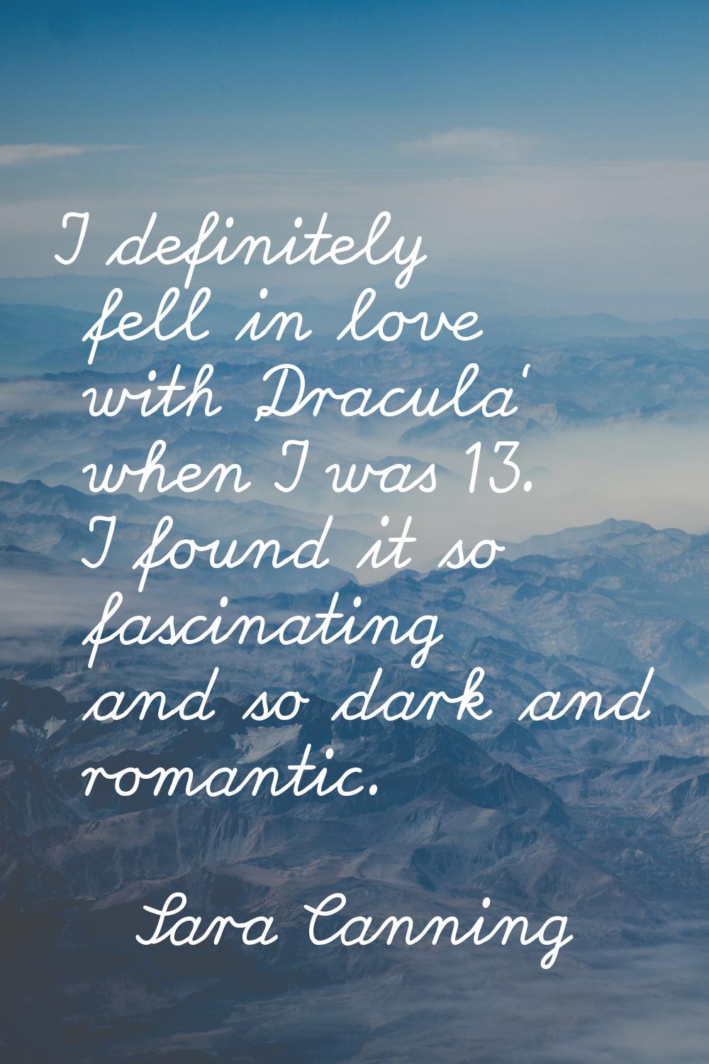 I definitely fell in love with 'Dracula' when I was 13. I found it so fascinating and so dark and r