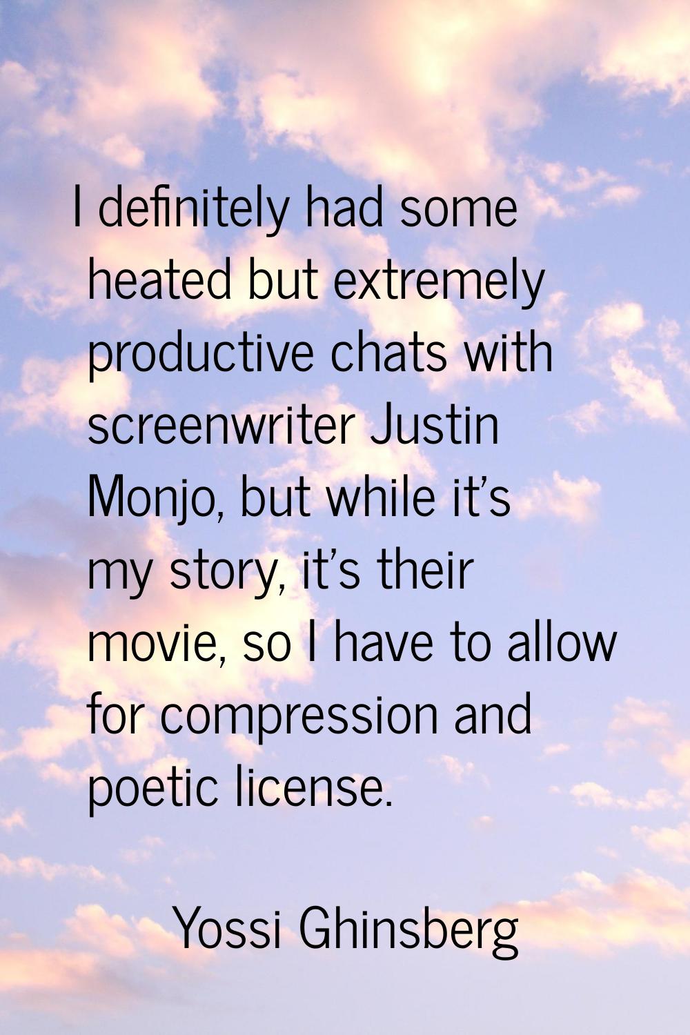 I definitely had some heated but extremely productive chats with screenwriter Justin Monjo, but whi