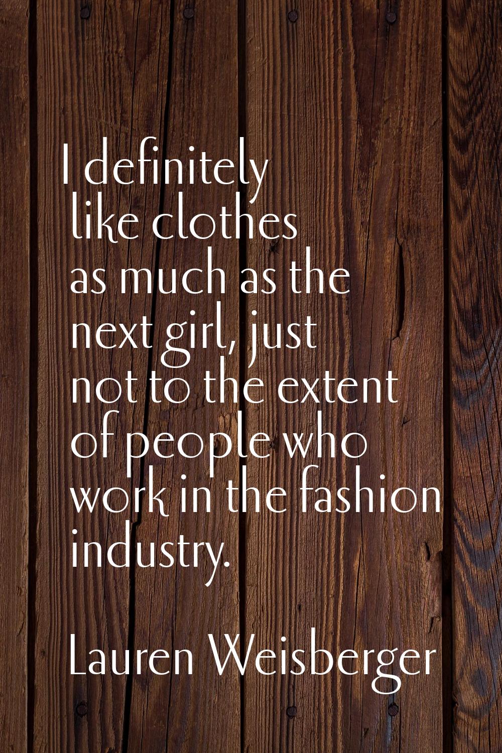 I definitely like clothes as much as the next girl, just not to the extent of people who work in th