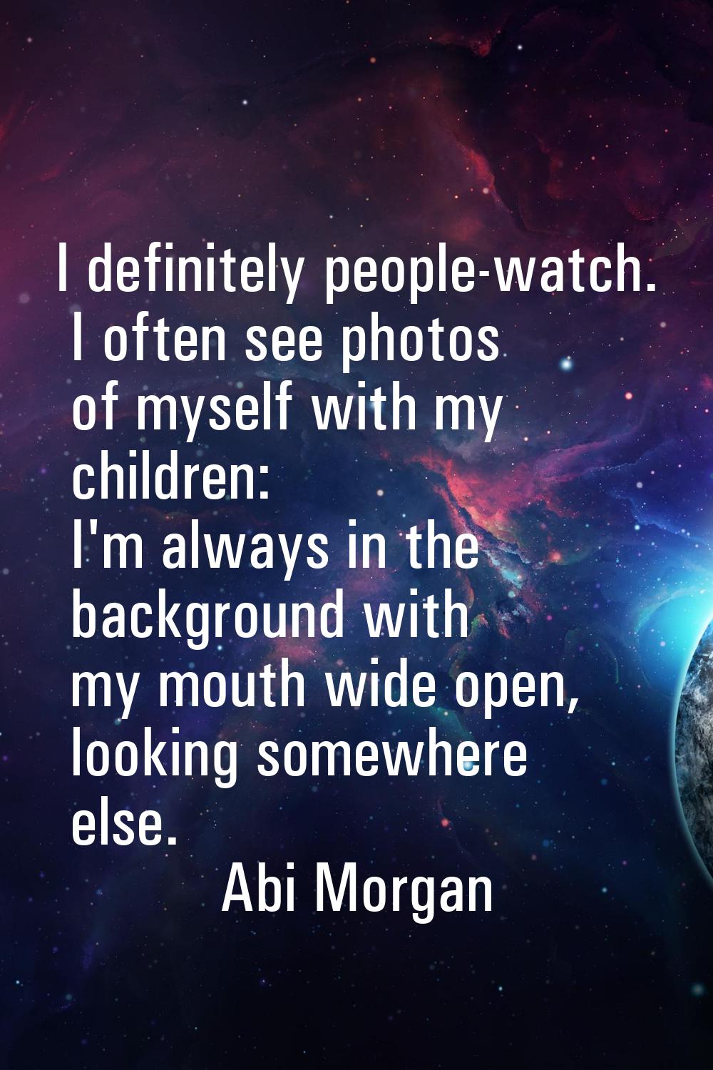 I definitely people-watch. I often see photos of myself with my children: I'm always in the backgro