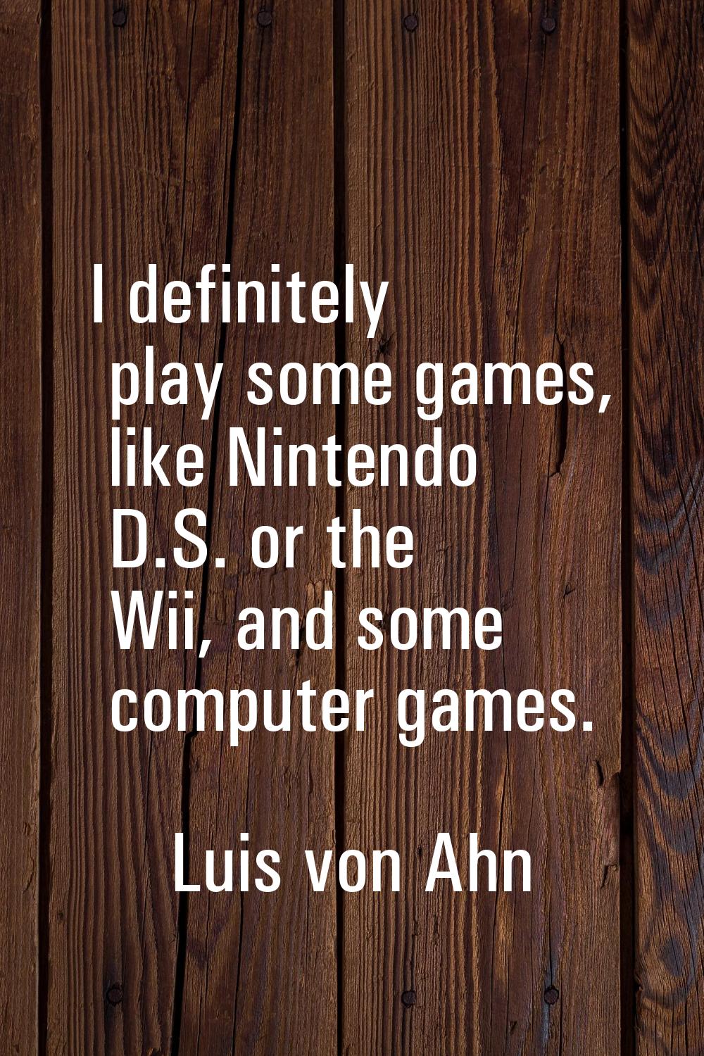 I definitely play some games, like Nintendo D.S. or the Wii, and some computer games.