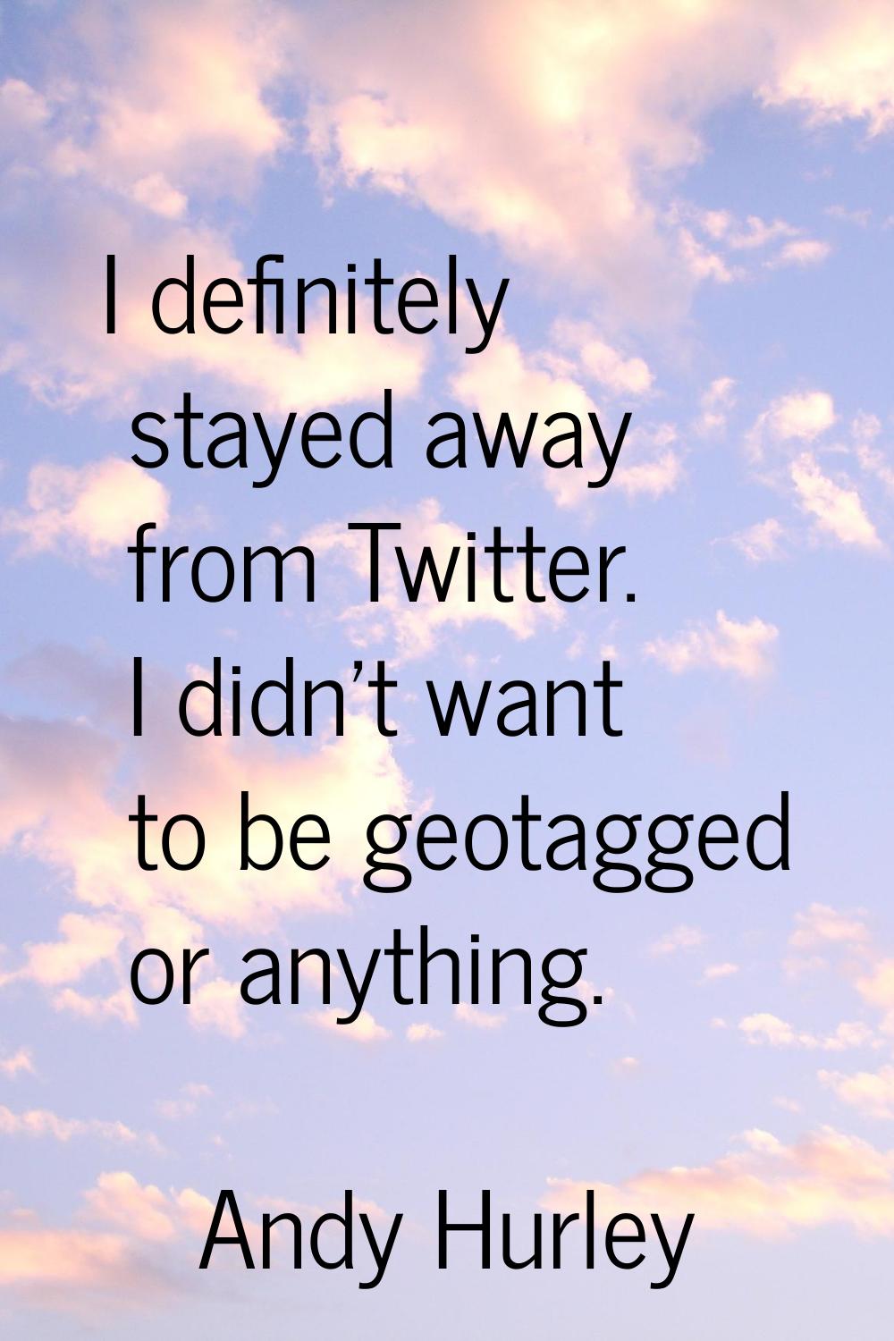 I definitely stayed away from Twitter. I didn't want to be geotagged or anything.