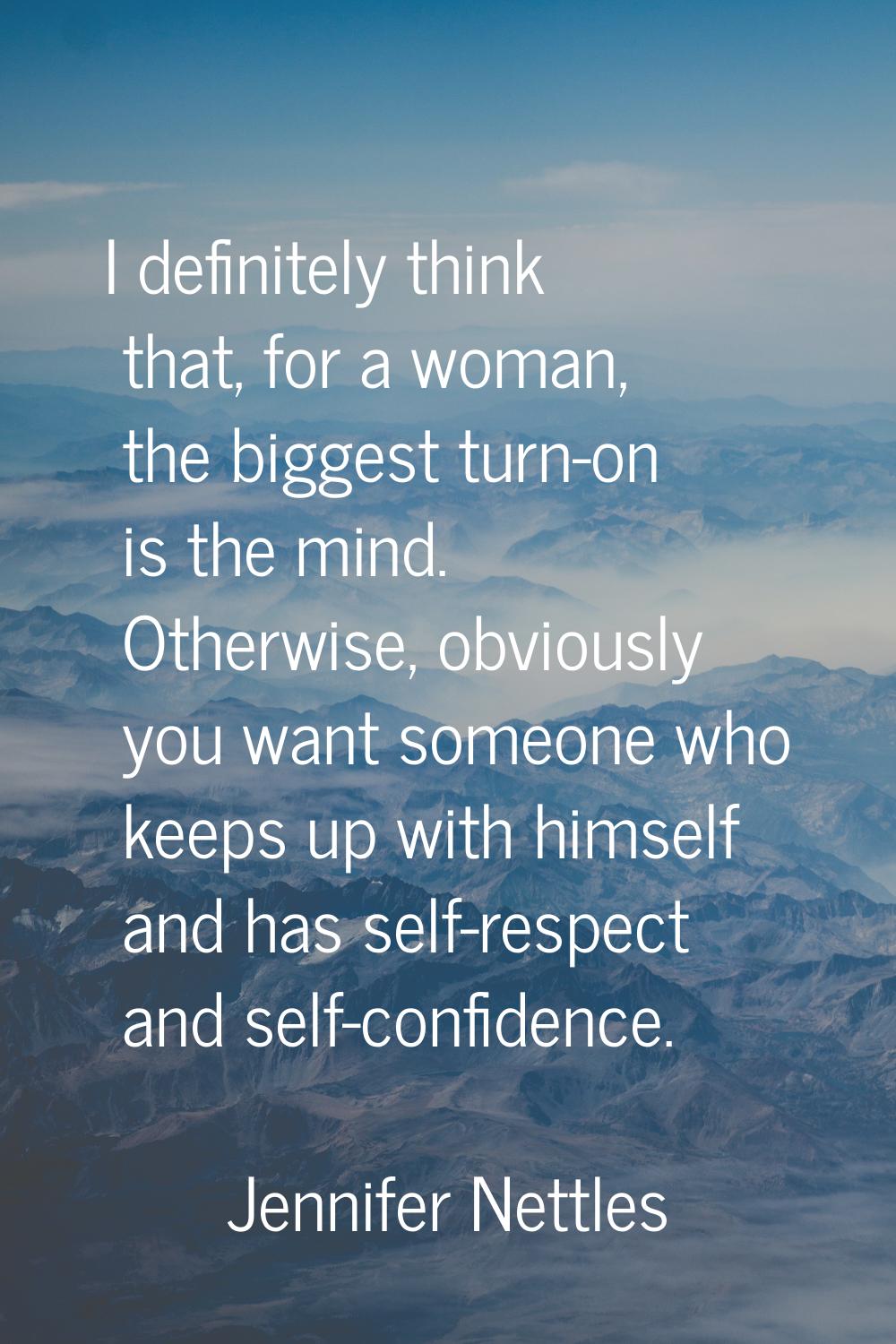 I definitely think that, for a woman, the biggest turn-on is the mind. Otherwise, obviously you wan