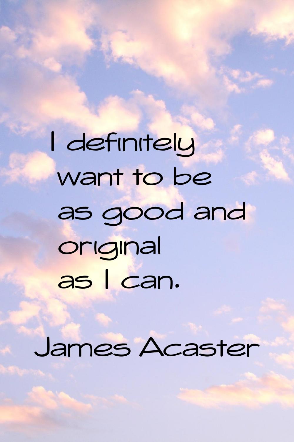 I definitely want to be as good and original as I can.