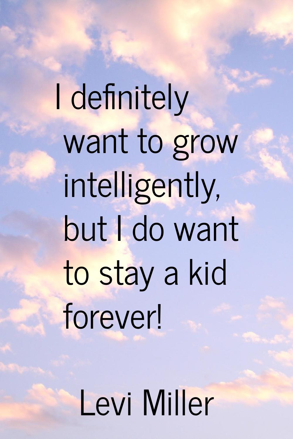 I definitely want to grow intelligently, but I do want to stay a kid forever!