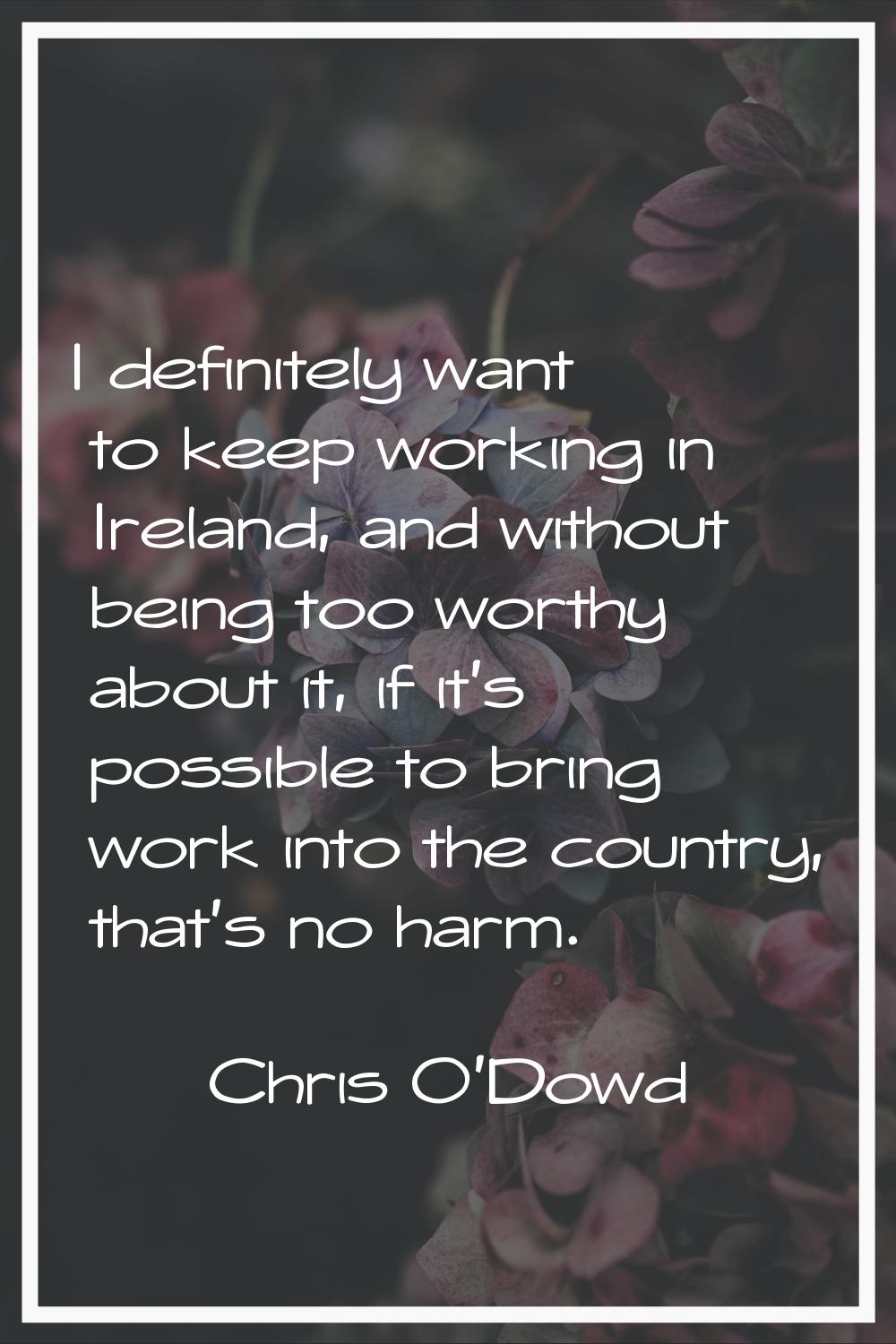I definitely want to keep working in Ireland, and without being too worthy about it, if it's possib