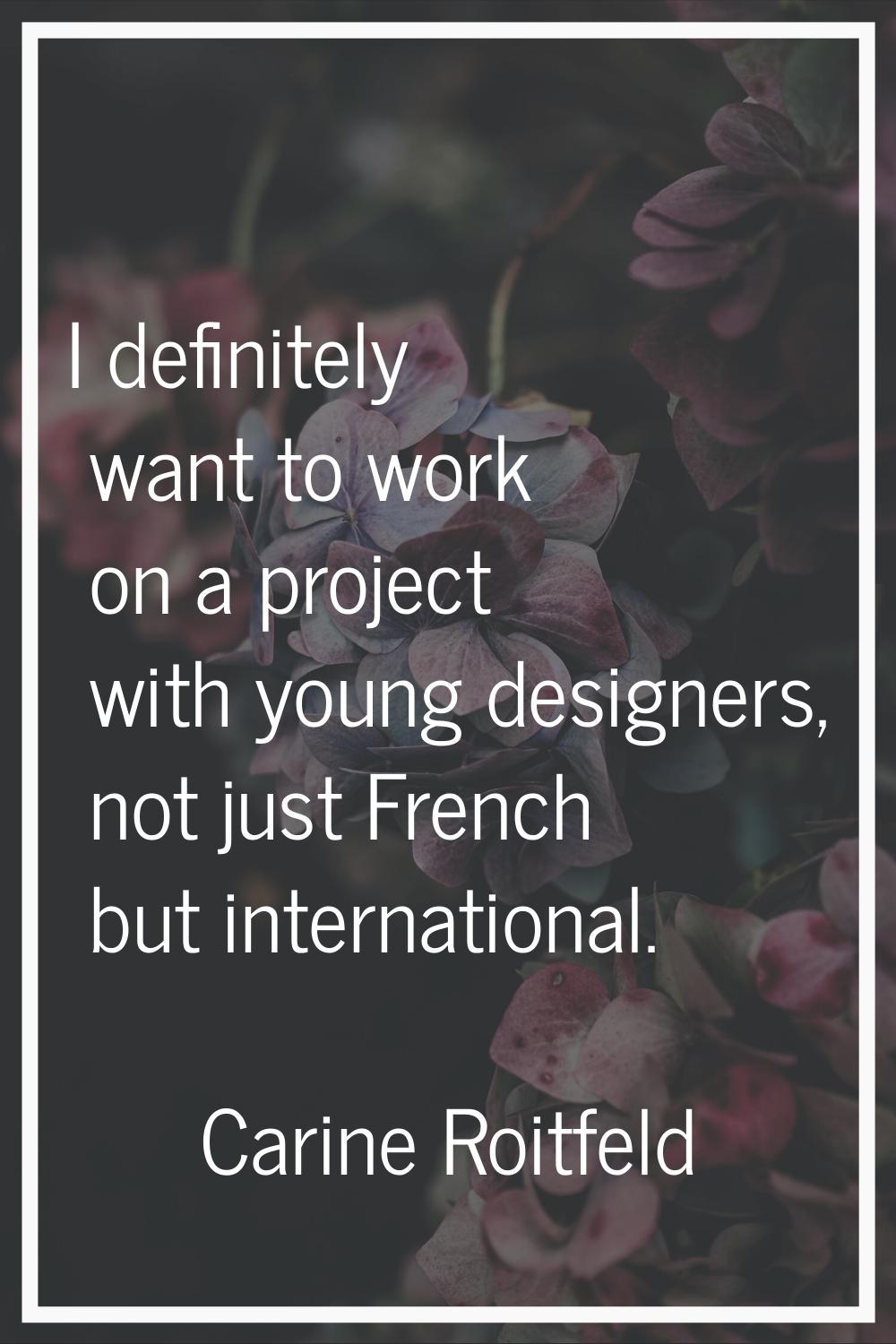 I definitely want to work on a project with young designers, not just French but international.