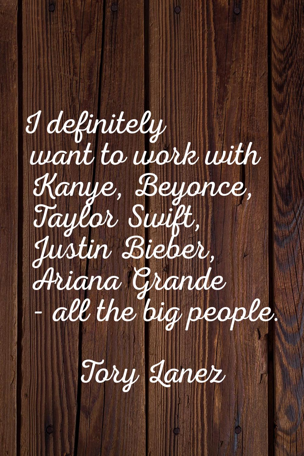 I definitely want to work with Kanye, Beyonce, Taylor Swift, Justin Bieber, Ariana Grande - all the