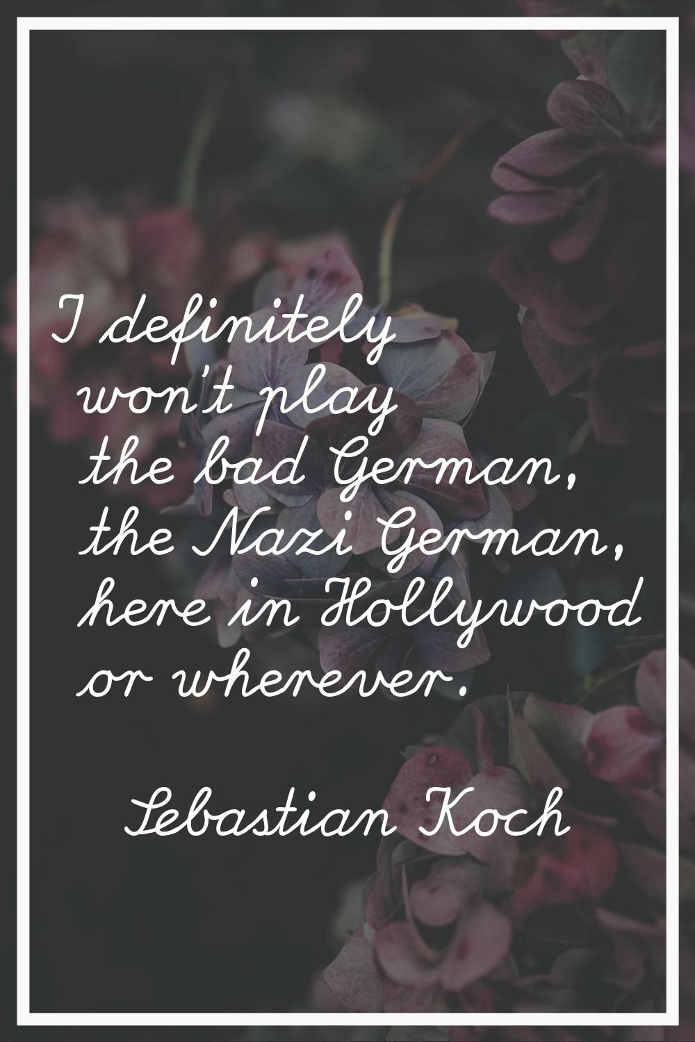 I definitely won't play the bad German, the Nazi German, here in Hollywood or wherever.