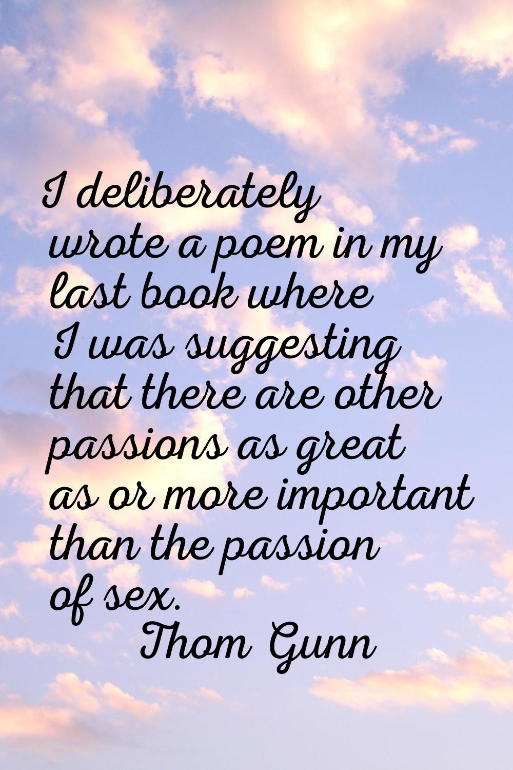I deliberately wrote a poem in my last book where I was suggesting that there are other passions as