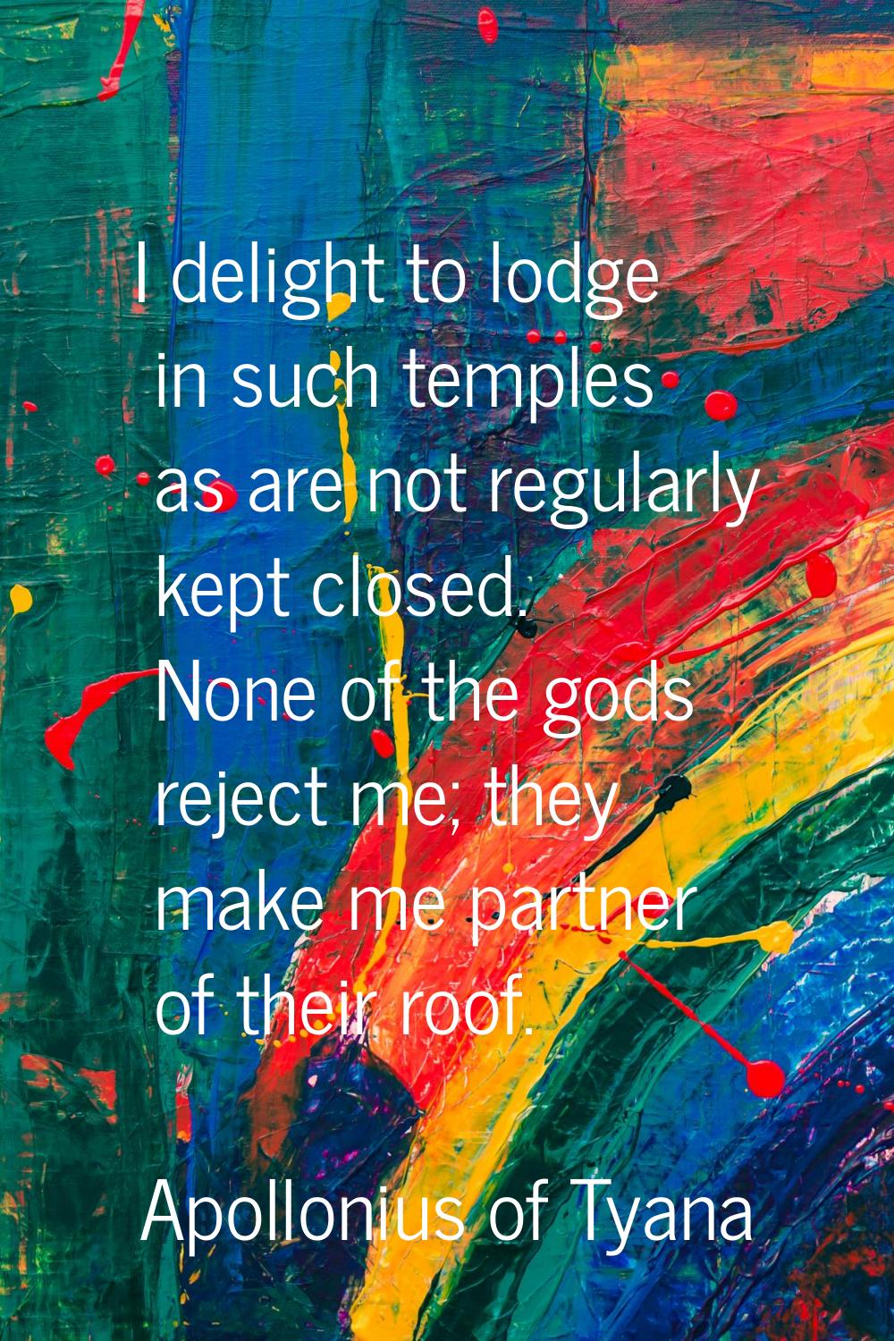 I delight to lodge in such temples as are not regularly kept closed. None of the gods reject me; th