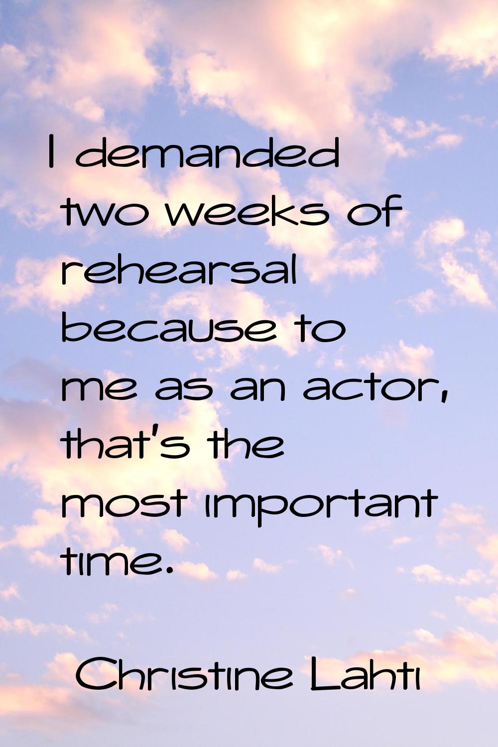 I demanded two weeks of rehearsal because to me as an actor, that's the most important time.
