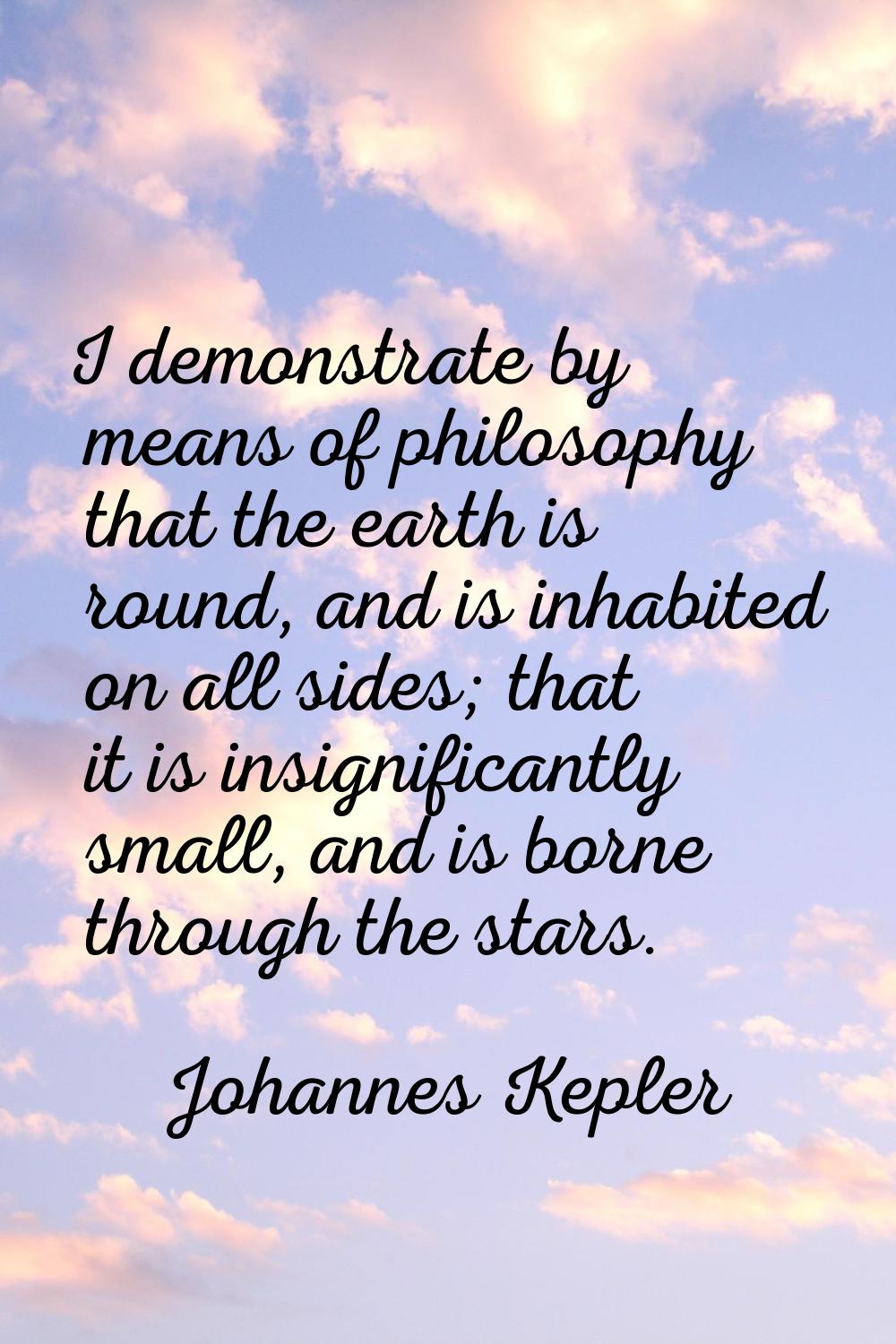 I demonstrate by means of philosophy that the earth is round, and is inhabited on all sides; that i