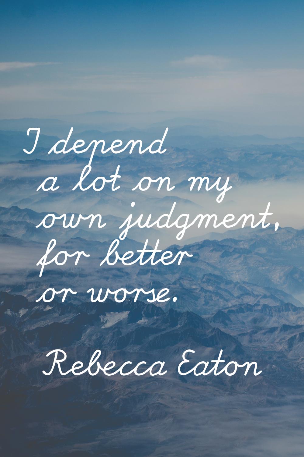 I depend a lot on my own judgment, for better or worse.
