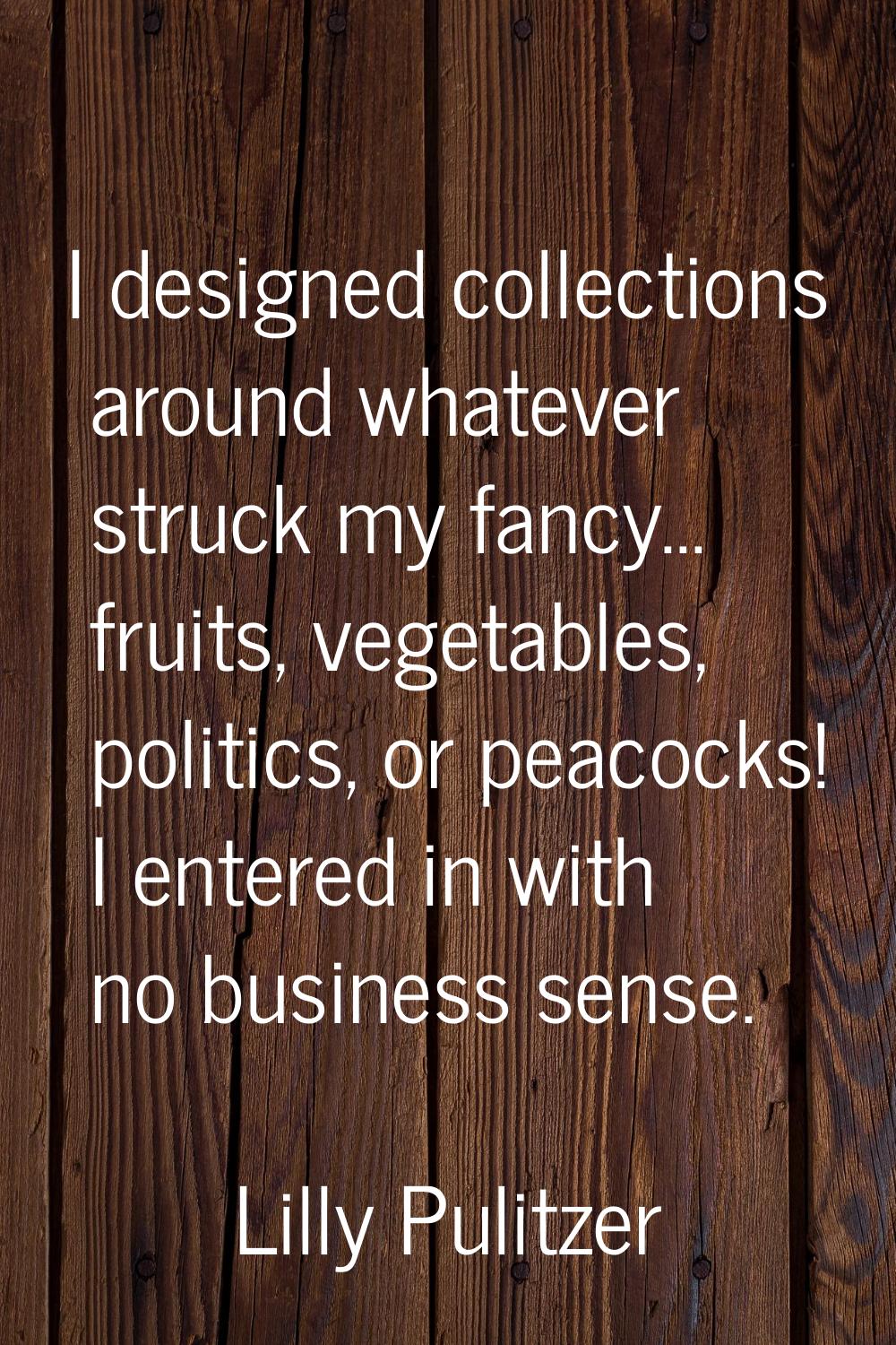I designed collections around whatever struck my fancy... fruits, vegetables, politics, or peacocks