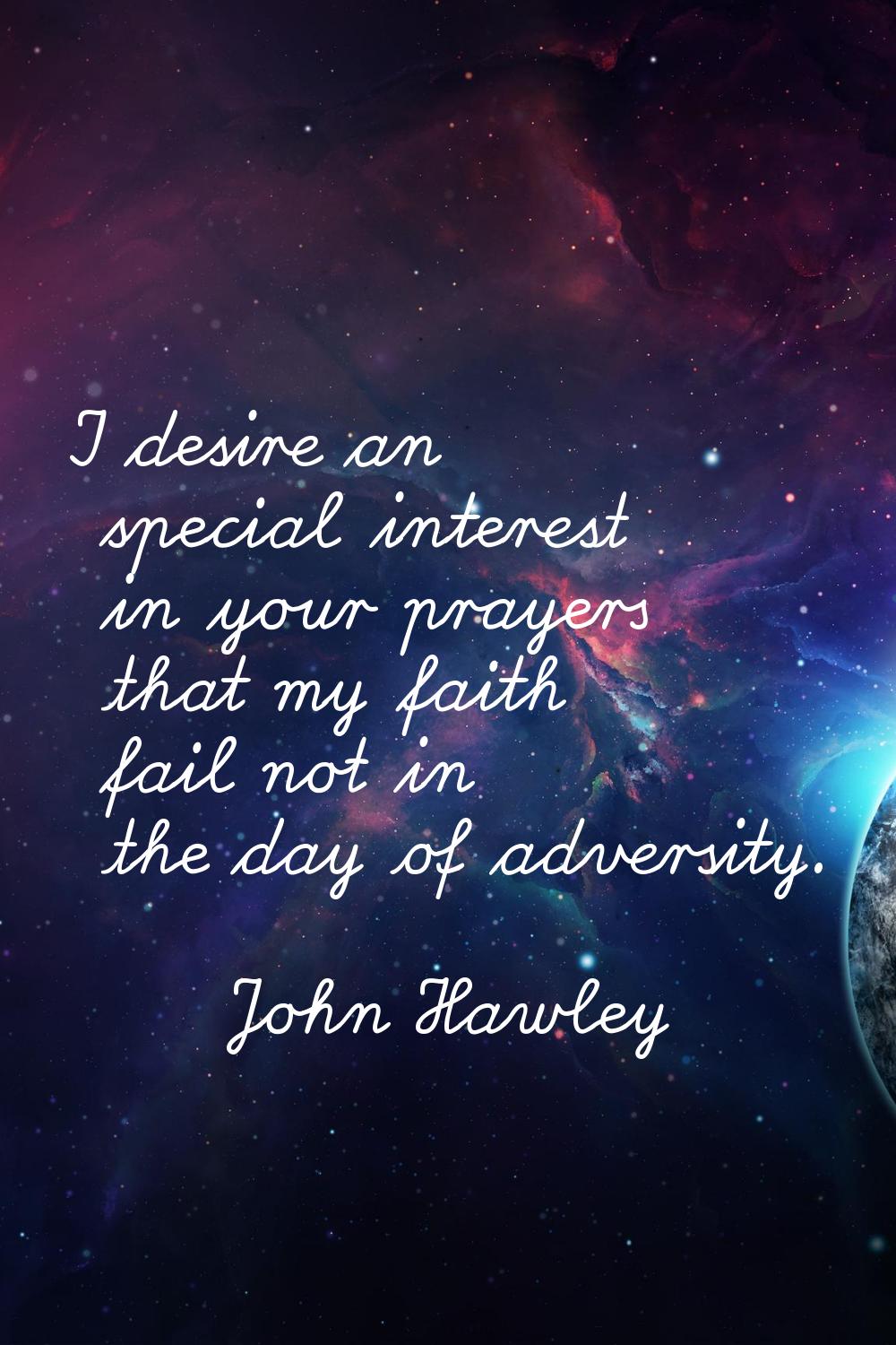 I desire an special interest in your prayers that my faith fail not in the day of adversity.