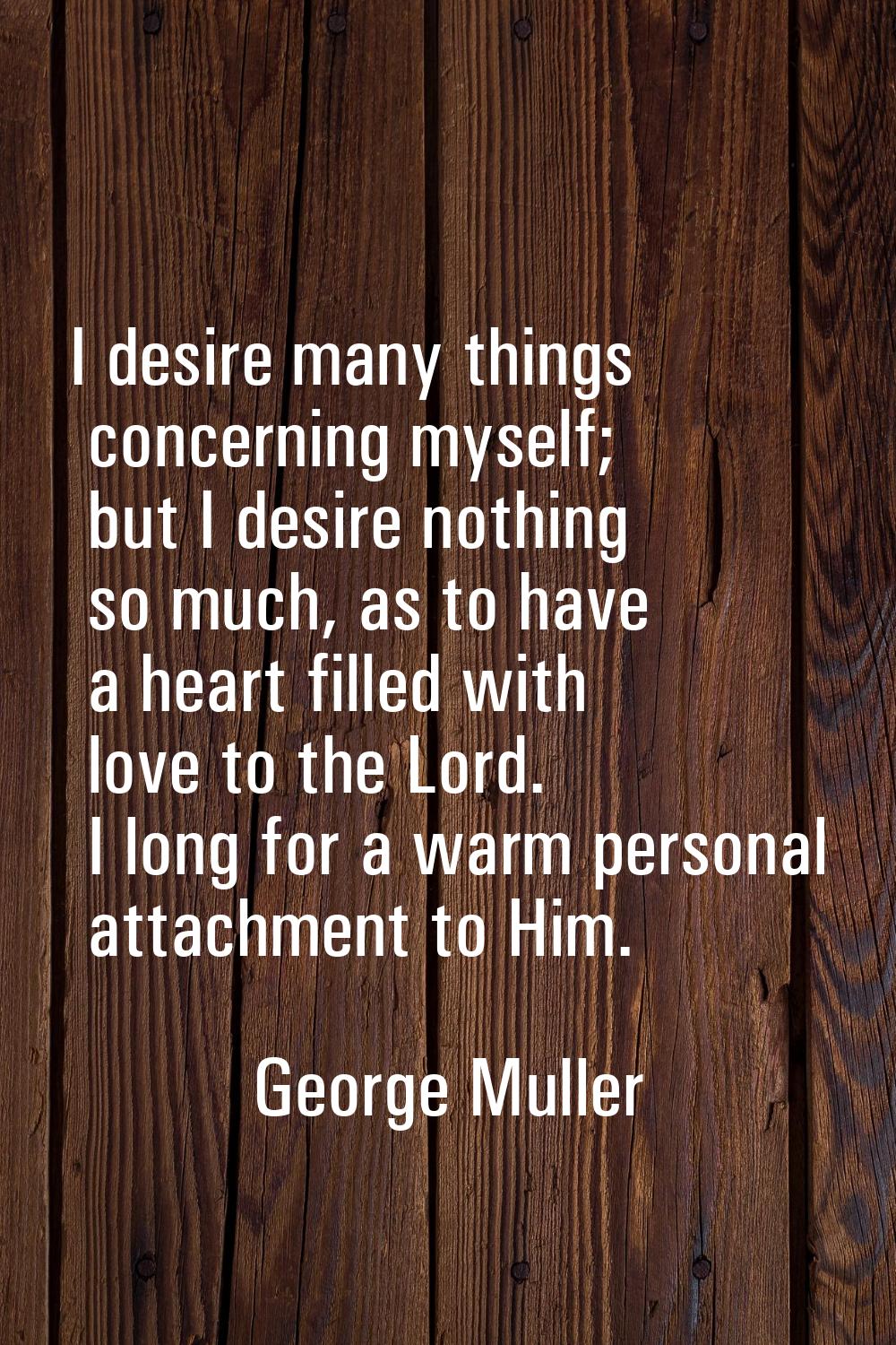 I desire many things concerning myself; but I desire nothing so much, as to have a heart filled wit