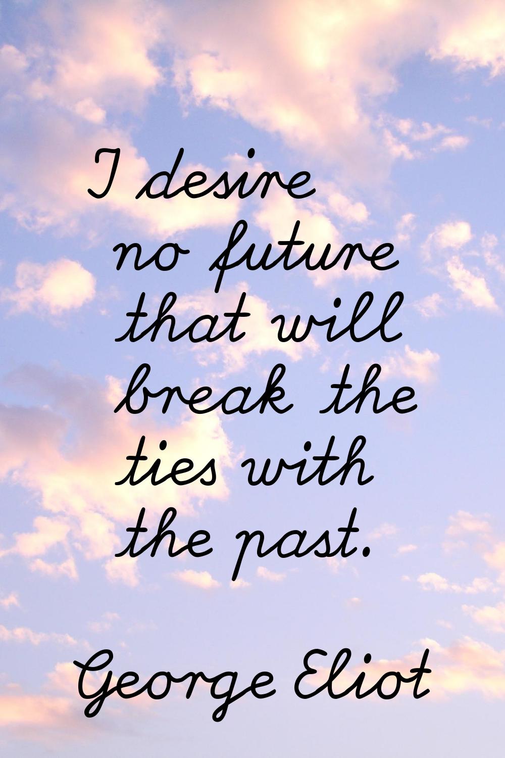 I desire no future that will break the ties with the past.