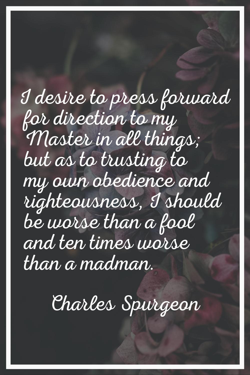 I desire to press forward for direction to my Master in all things; but as to trusting to my own ob