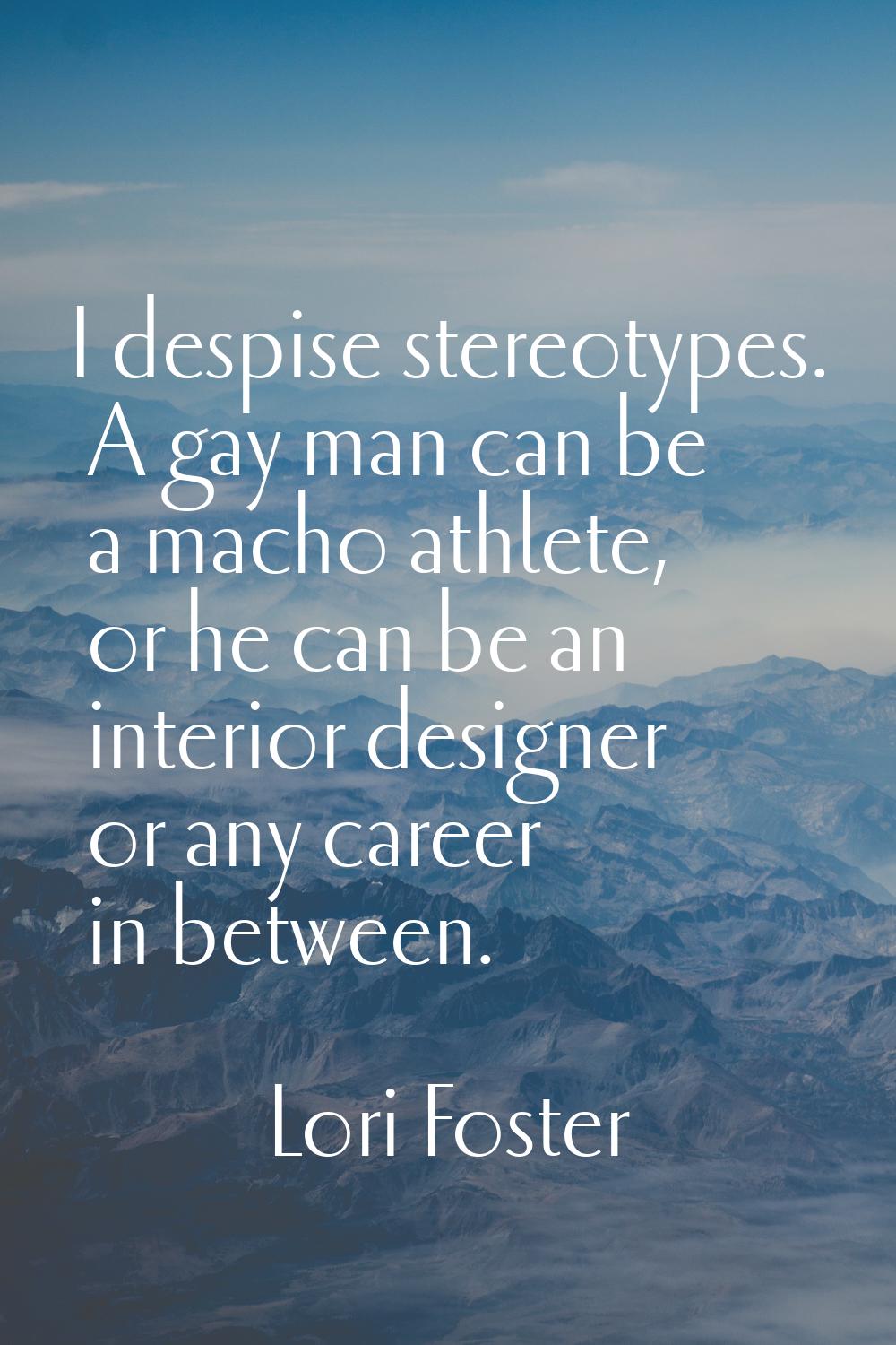 I despise stereotypes. A gay man can be a macho athlete, or he can be an interior designer or any c