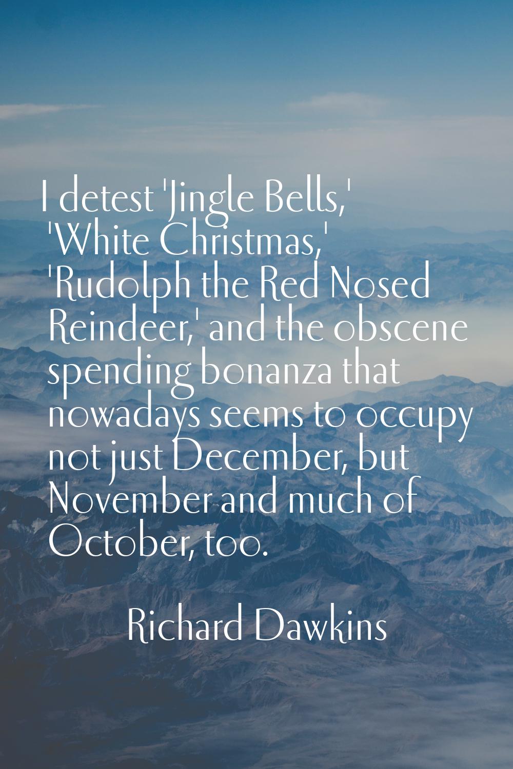 I detest 'Jingle Bells,' 'White Christmas,' 'Rudolph the Red Nosed Reindeer,' and the obscene spend