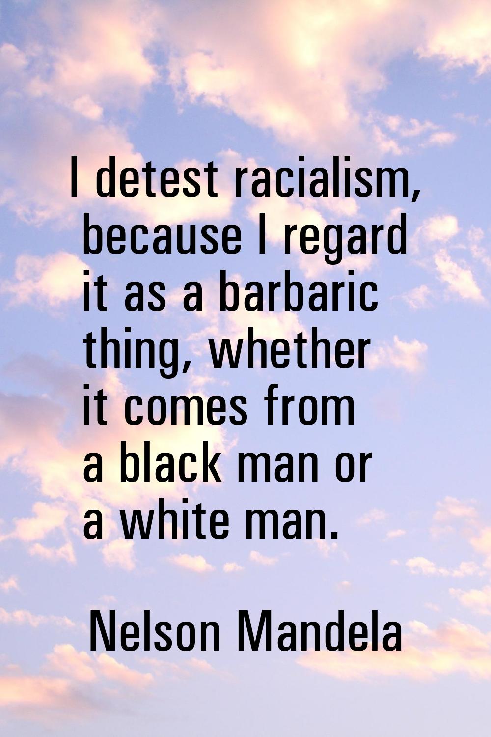 I detest racialism, because I regard it as a barbaric thing, whether it comes from a black man or a