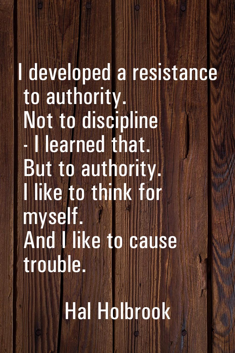 I developed a resistance to authority. Not to discipline - I learned that. But to authority. I like