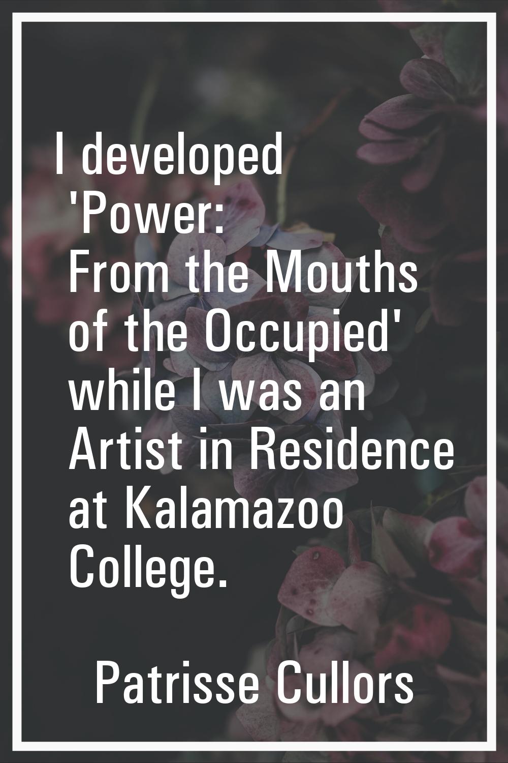 I developed 'Power: From the Mouths of the Occupied' while I was an Artist in Residence at Kalamazo