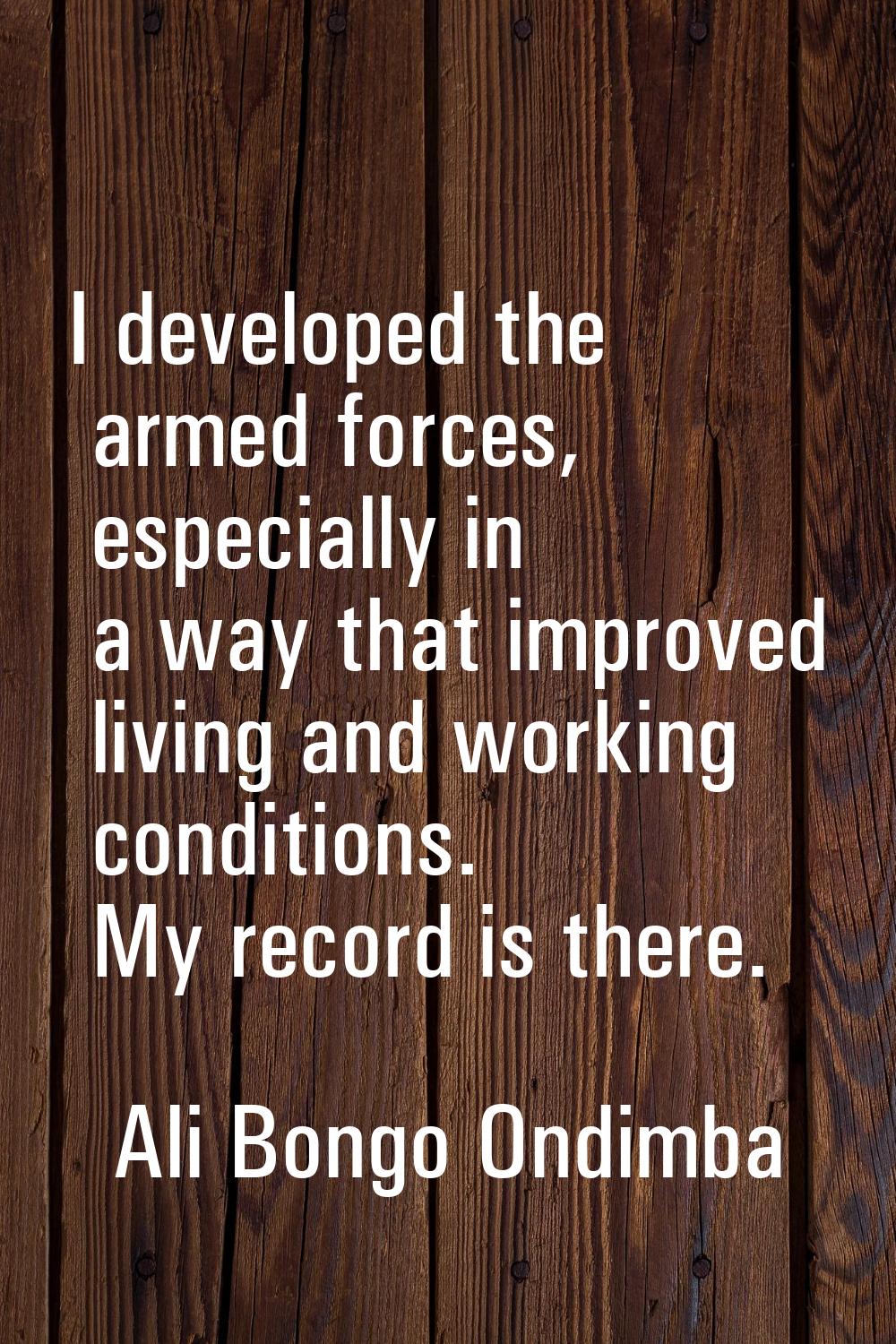 I developed the armed forces, especially in a way that improved living and working conditions. My r