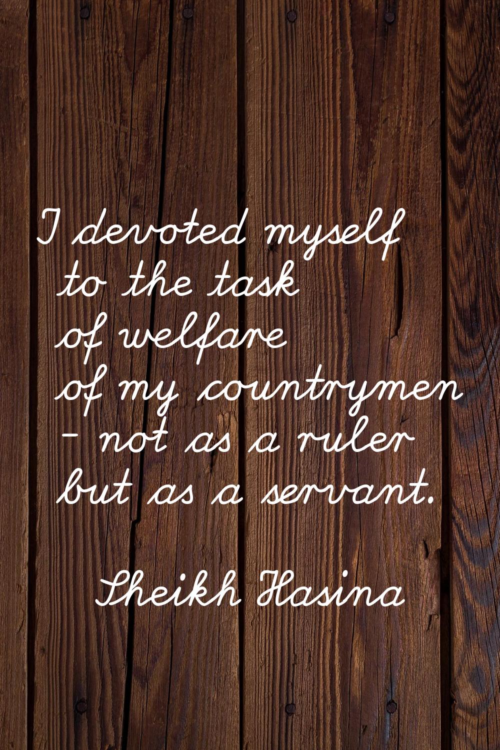 I devoted myself to the task of welfare of my countrymen - not as a ruler but as a servant.