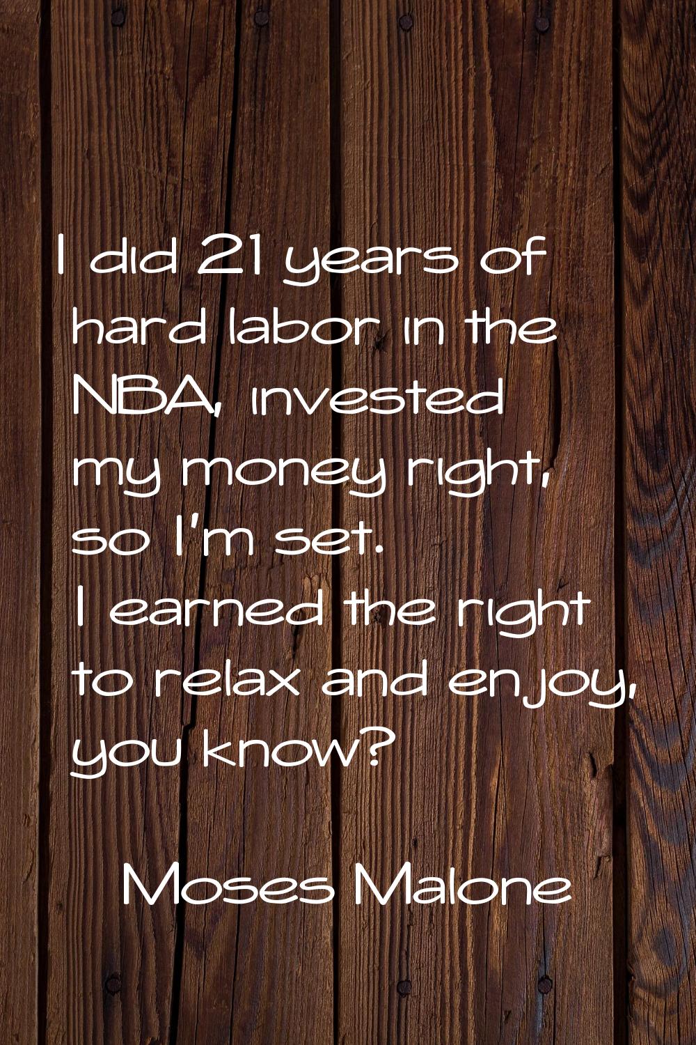 I did 21 years of hard labor in the NBA, invested my money right, so I'm set. I earned the right to