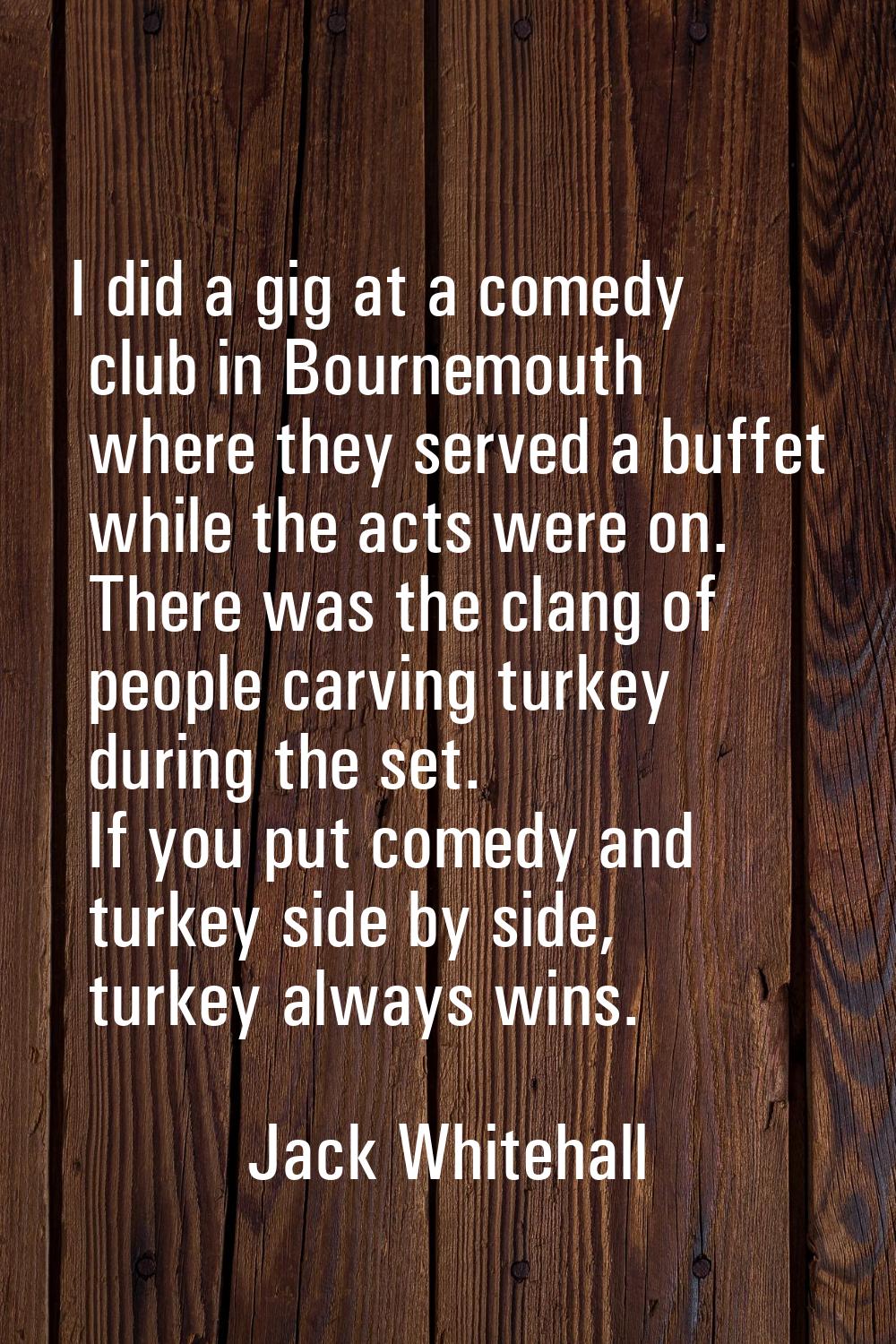 I did a gig at a comedy club in Bournemouth where they served a buffet while the acts were on. Ther