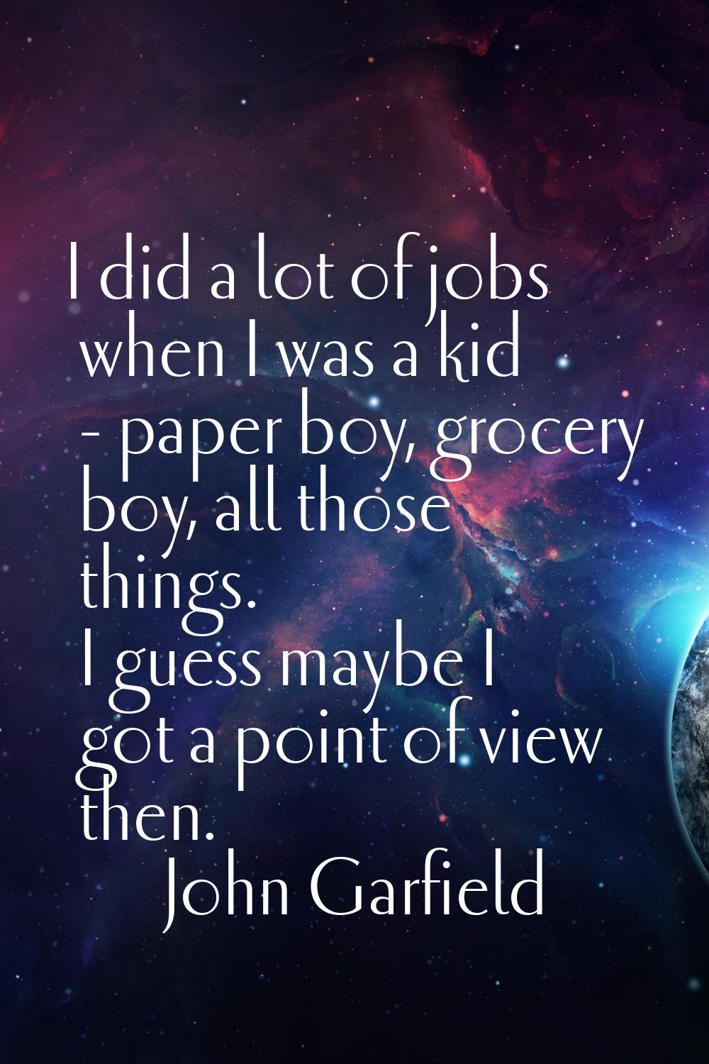 I did a lot of jobs when I was a kid - paper boy, grocery boy, all those things. I guess maybe I go