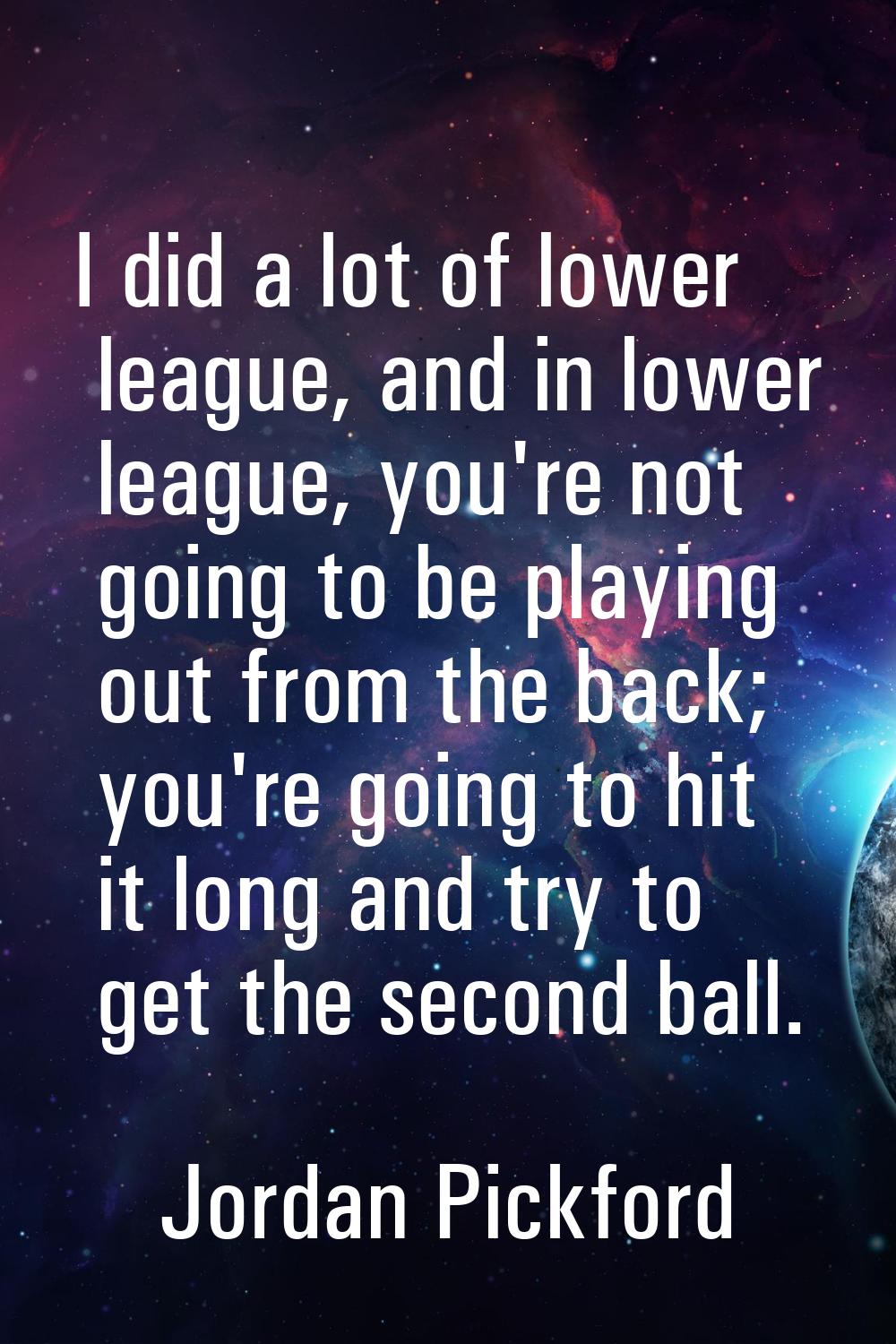 I did a lot of lower league, and in lower league, you're not going to be playing out from the back;