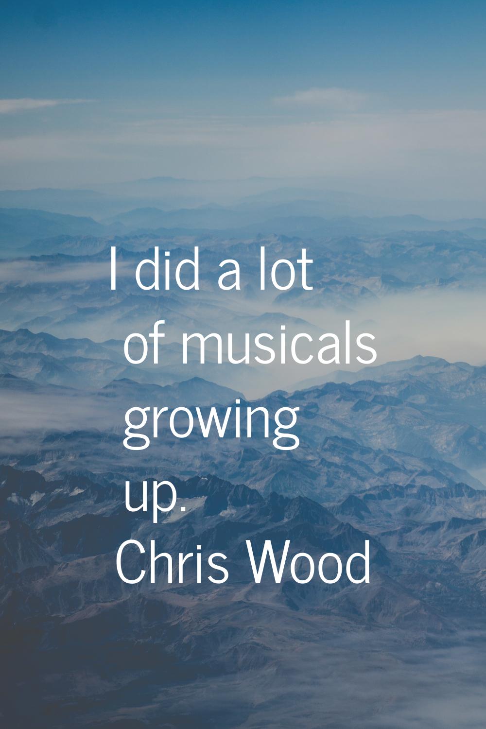 I did a lot of musicals growing up.