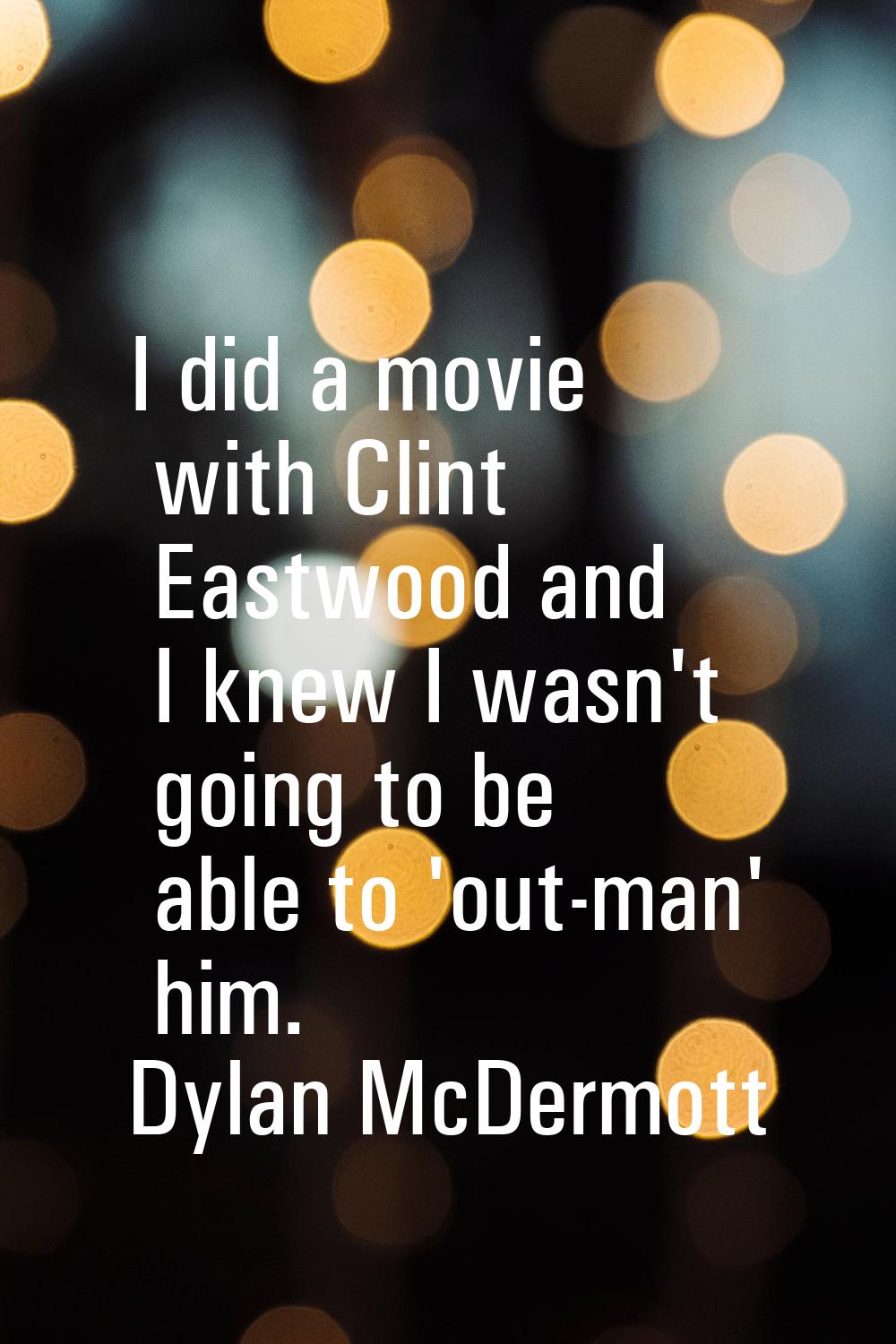 I did a movie with Clint Eastwood and I knew I wasn't going to be able to 'out-man' him.