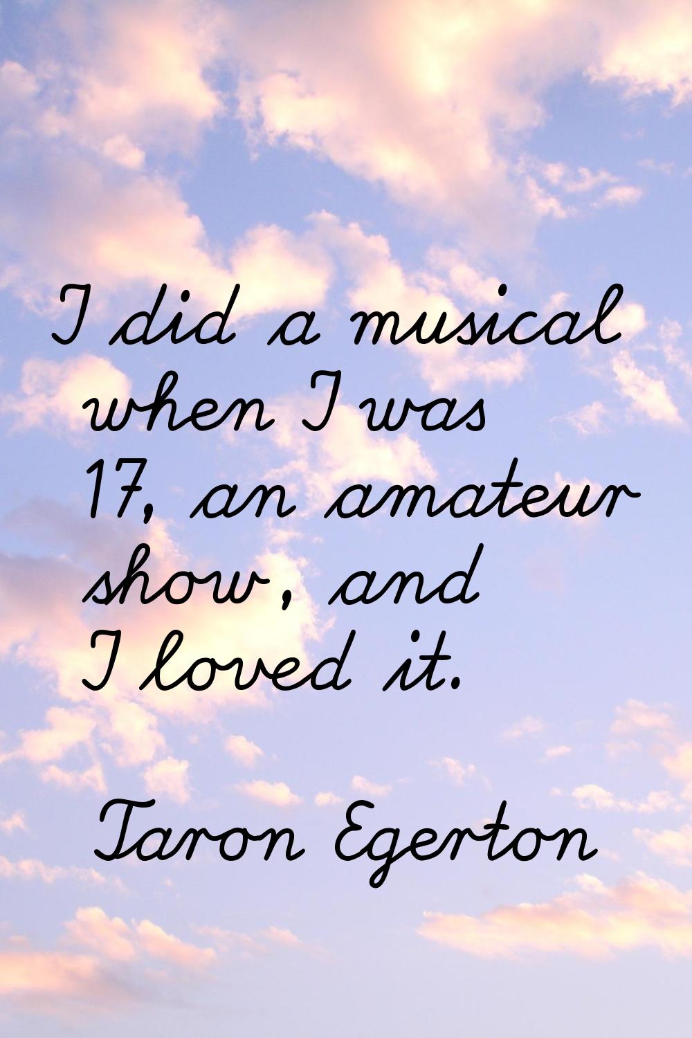I did a musical when I was 17, an amateur show, and I loved it.