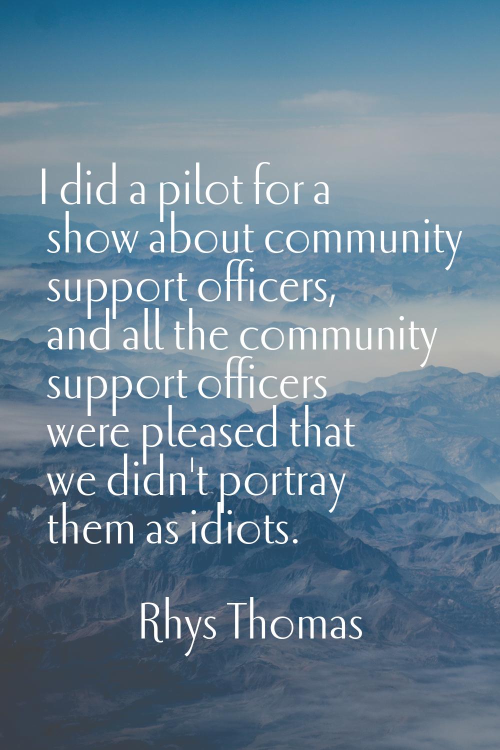 I did a pilot for a show about community support officers, and all the community support officers w