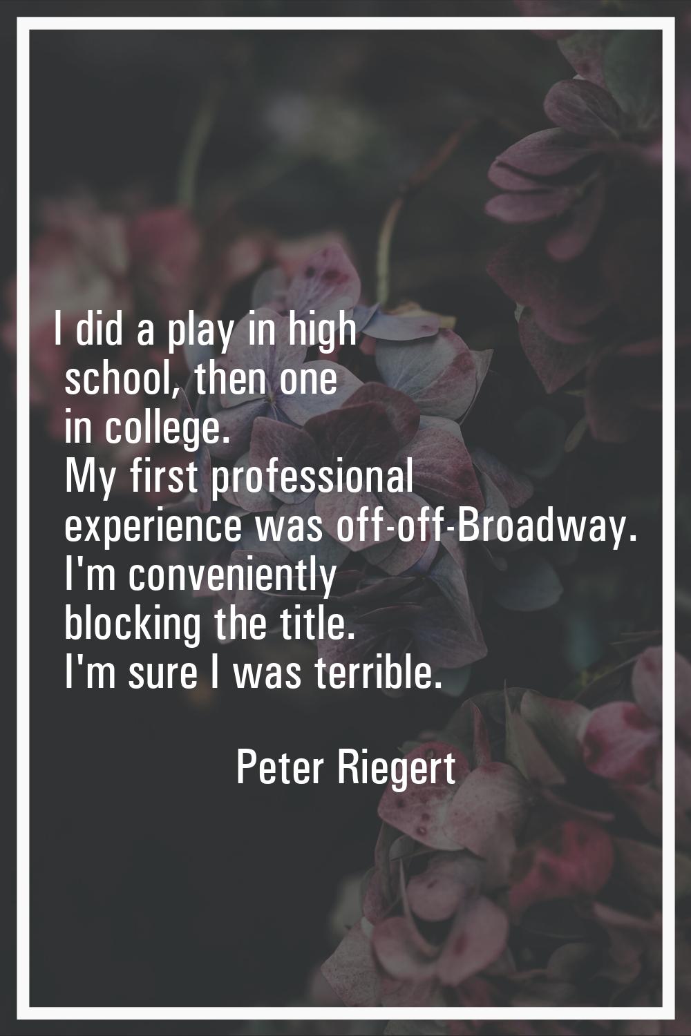 I did a play in high school, then one in college. My first professional experience was off-off-Broa