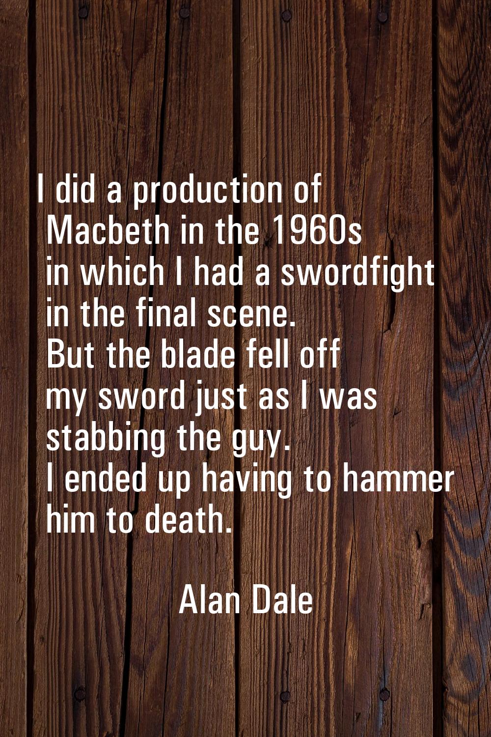 I did a production of Macbeth in the 1960s in which I had a swordfight in the final scene. But the 