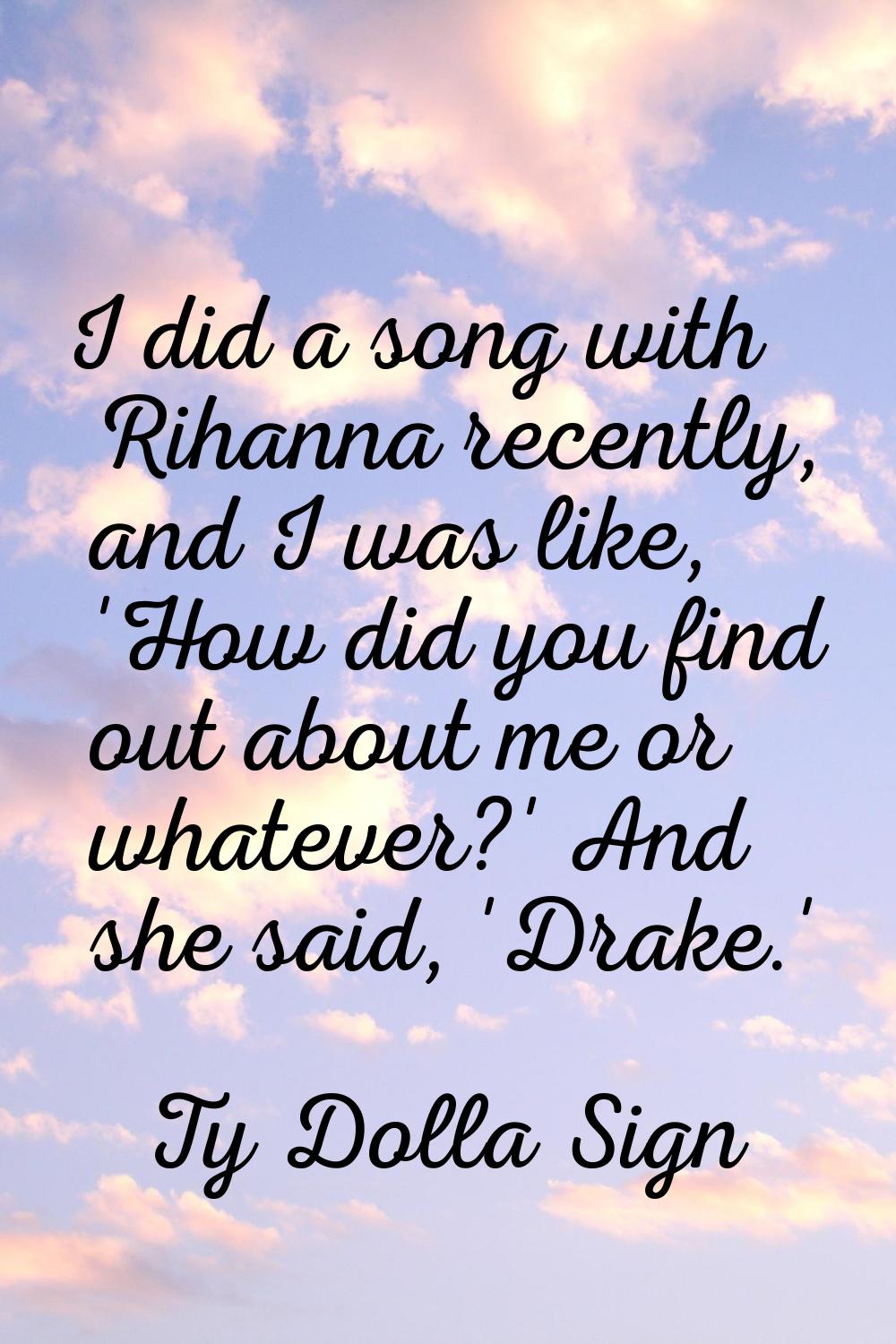 I did a song with Rihanna recently, and I was like, 'How did you find out about me or whatever?' An