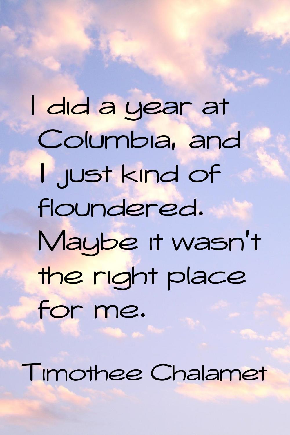 I did a year at Columbia, and I just kind of floundered. Maybe it wasn't the right place for me.