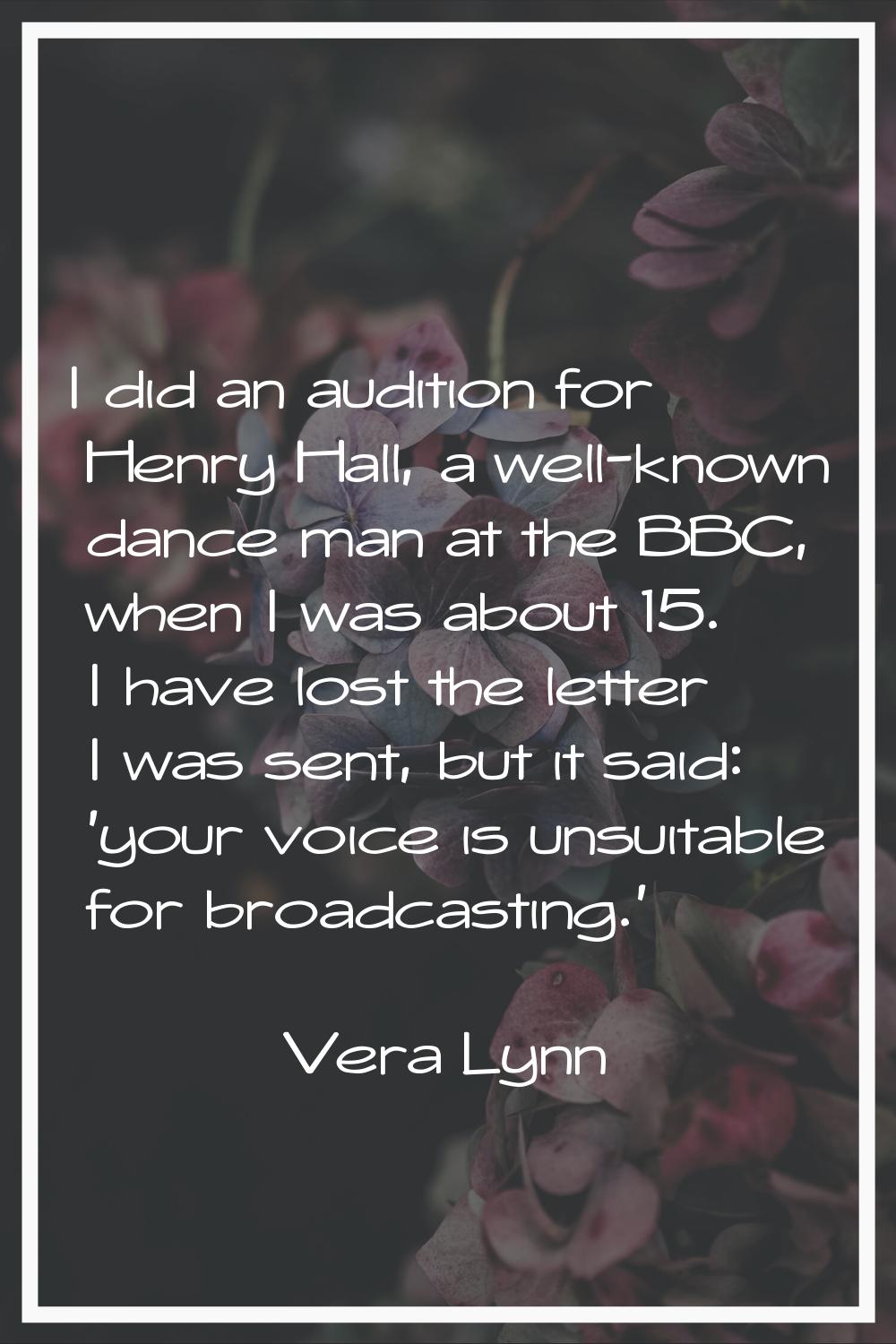 I did an audition for Henry Hall, a well-known dance man at the BBC, when I was about 15. I have lo