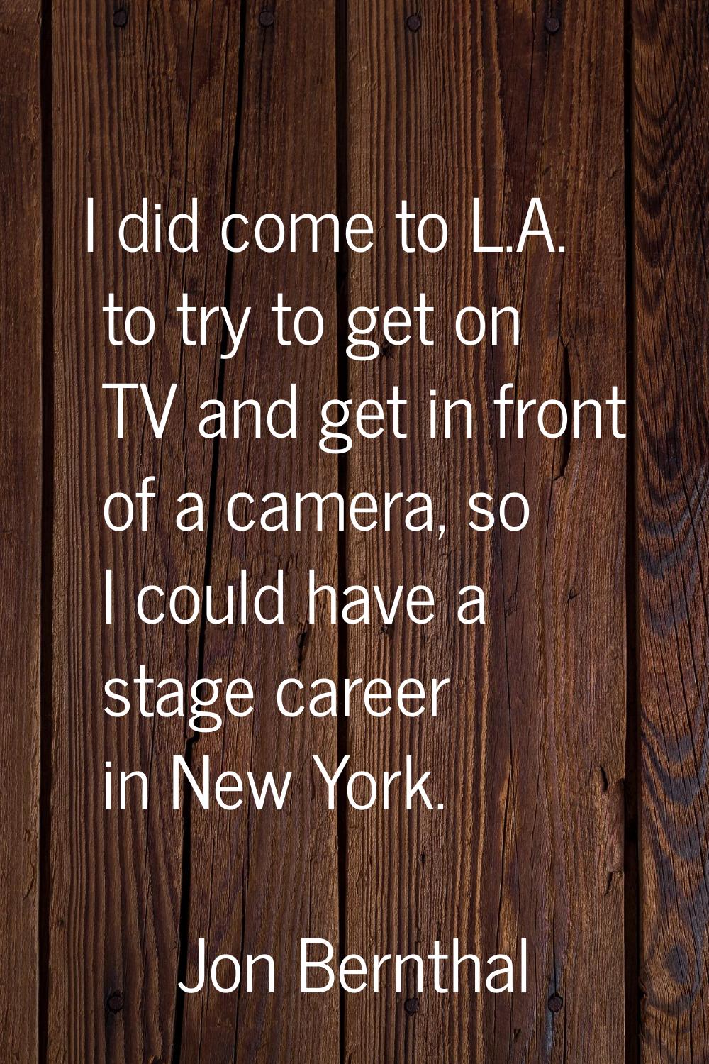 I did come to L.A. to try to get on TV and get in front of a camera, so I could have a stage career