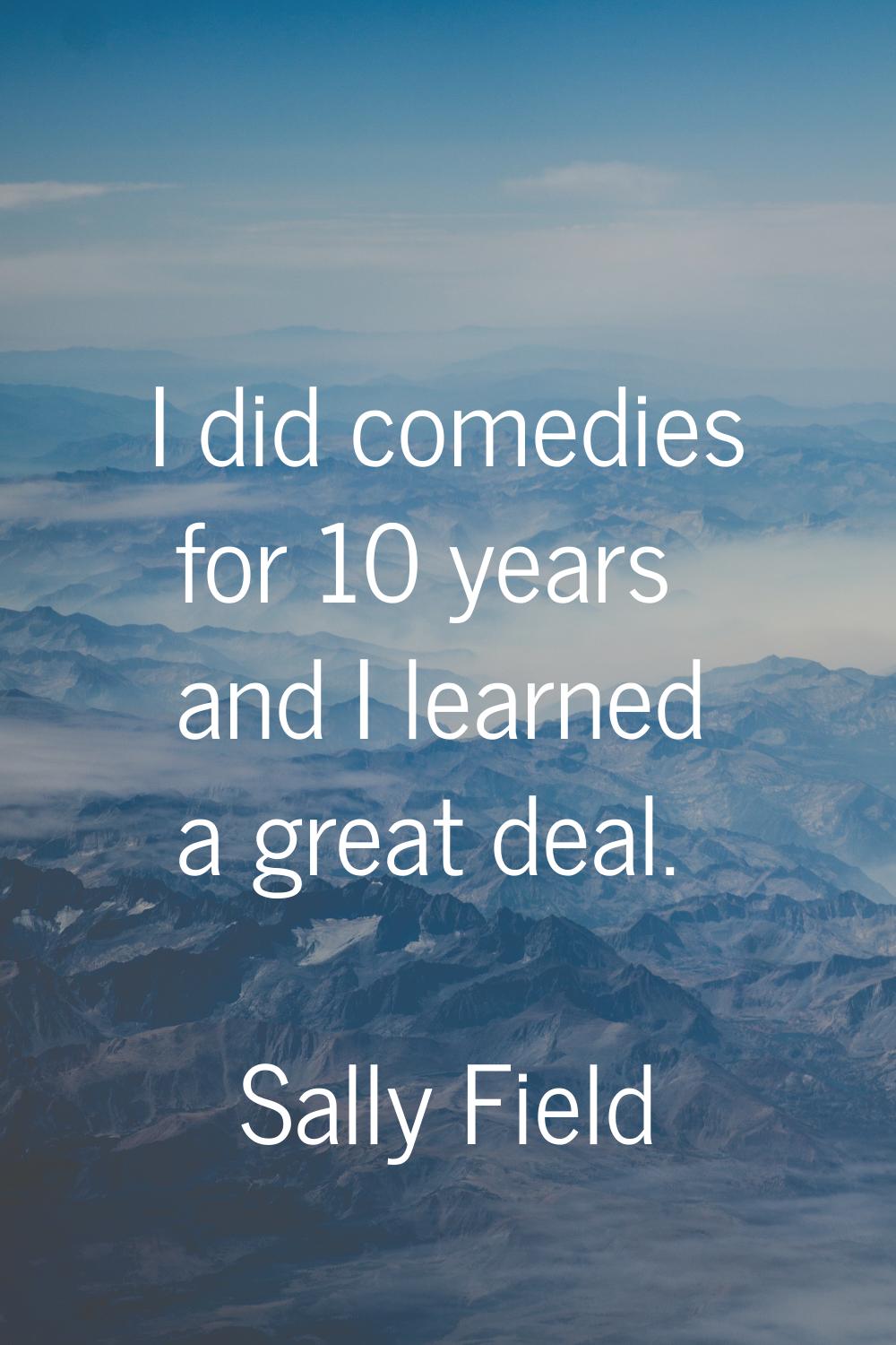 I did comedies for 10 years and I learned a great deal.